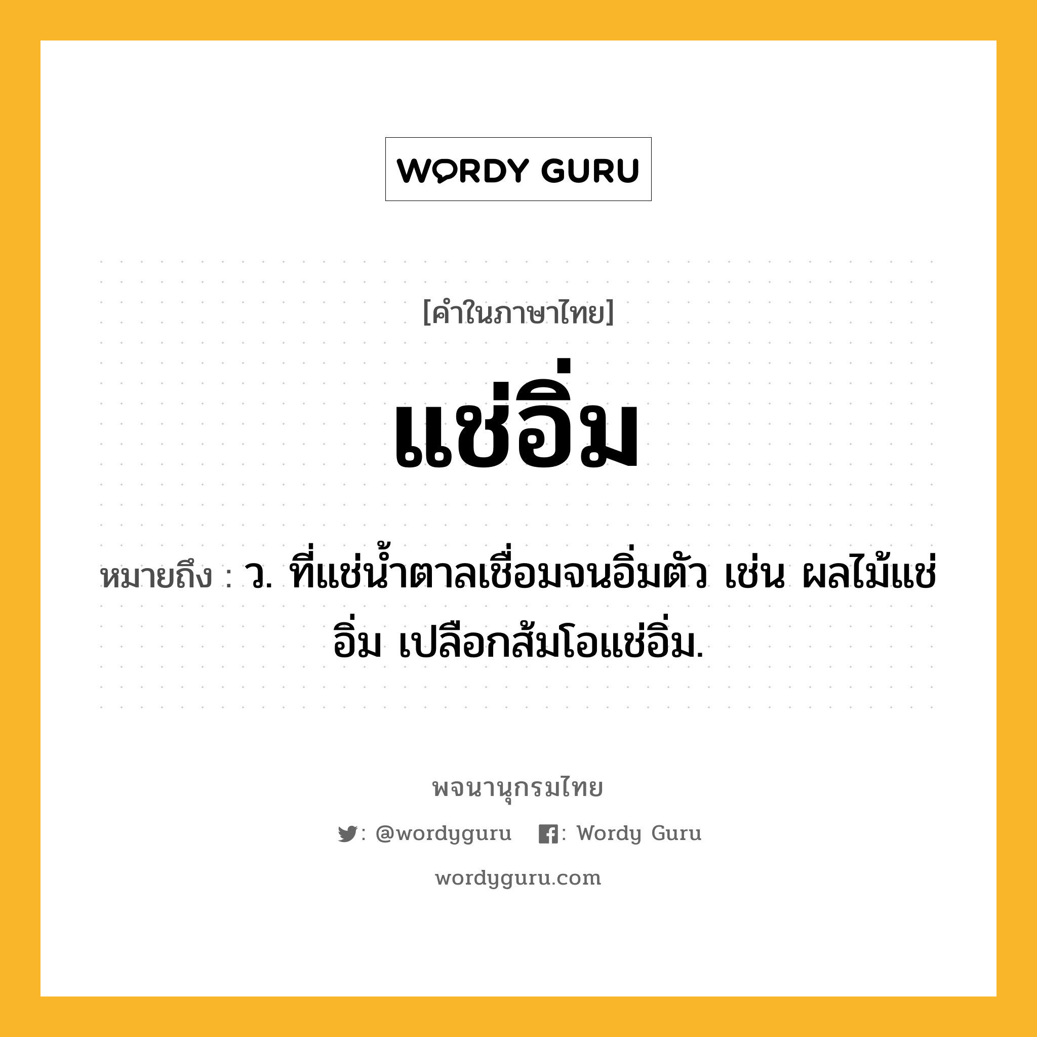 แช่อิ่ม ความหมาย หมายถึงอะไร?, คำในภาษาไทย แช่อิ่ม หมายถึง ว. ที่แช่นํ้าตาลเชื่อมจนอิ่มตัว เช่น ผลไม้แช่อิ่ม เปลือกส้มโอแช่อิ่ม.