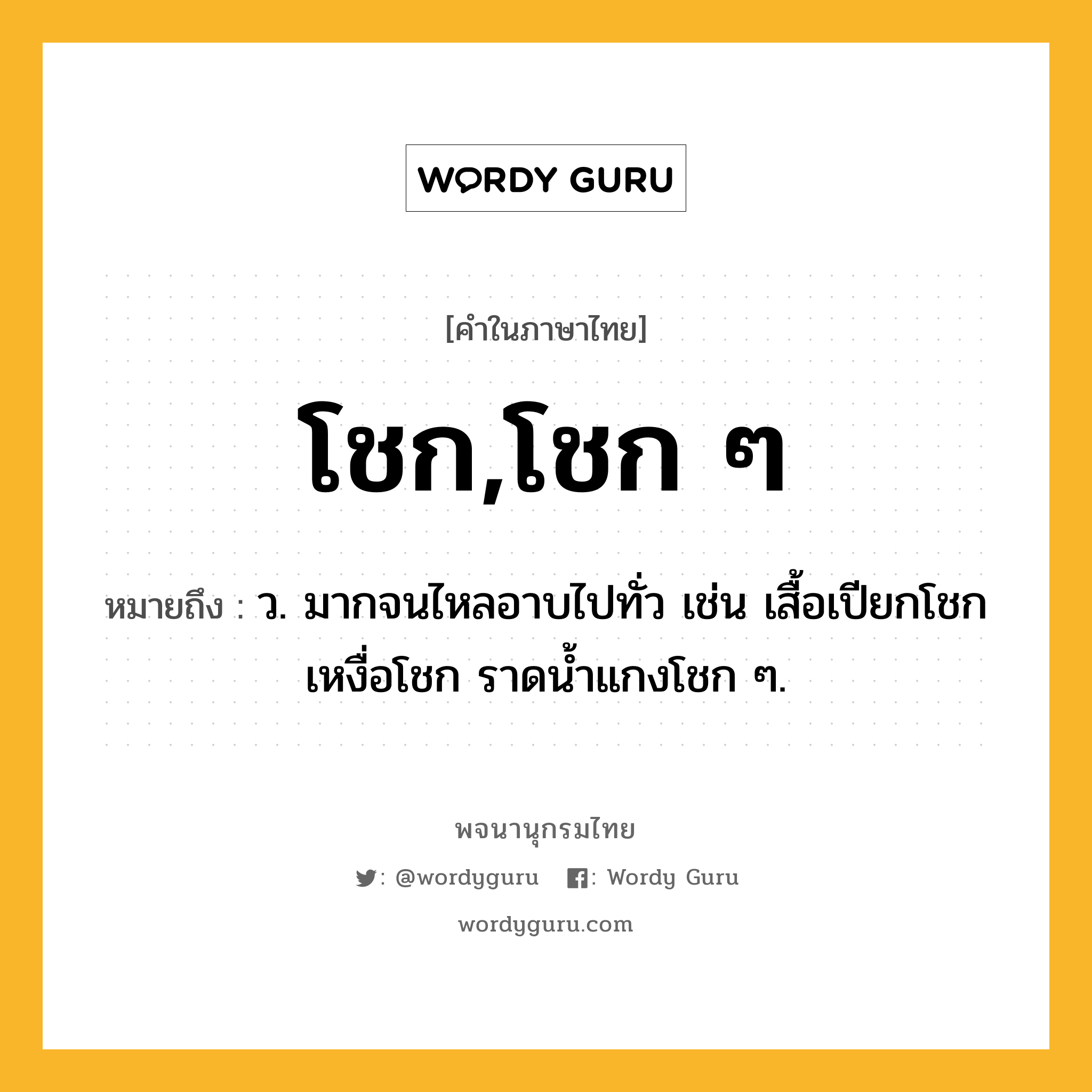 โชก,โชก ๆ ความหมาย หมายถึงอะไร?, คำในภาษาไทย โชก,โชก ๆ หมายถึง ว. มากจนไหลอาบไปทั่ว เช่น เสื้อเปียกโชก เหงื่อโชก ราดนํ้าแกงโชก ๆ.