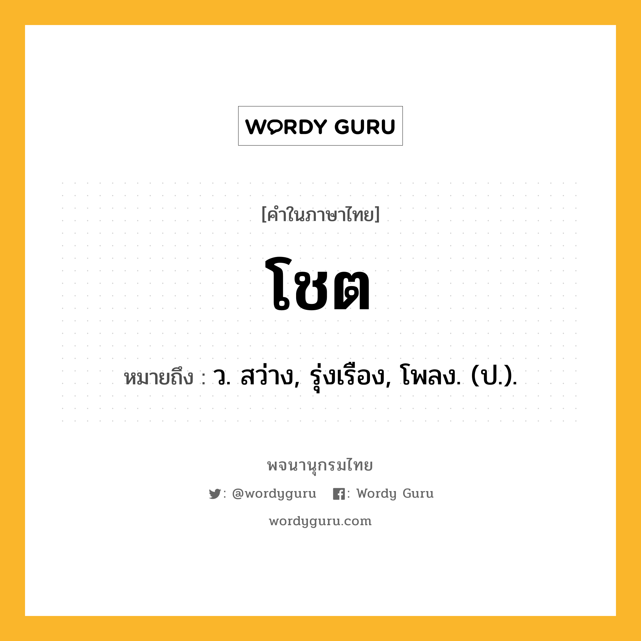 โชต ความหมาย หมายถึงอะไร?, คำในภาษาไทย โชต หมายถึง ว. สว่าง, รุ่งเรือง, โพลง. (ป.).