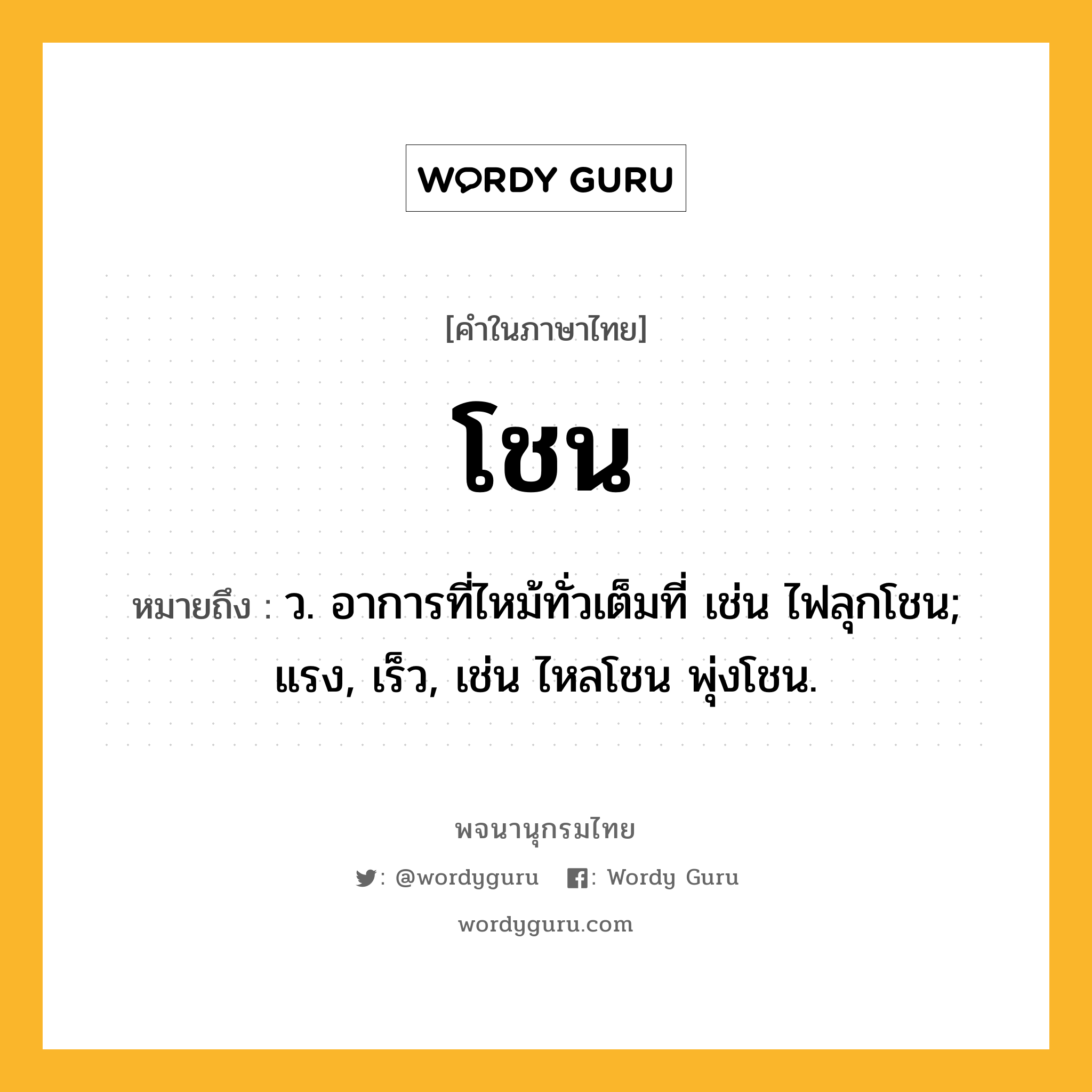 โชน ความหมาย หมายถึงอะไร?, คำในภาษาไทย โชน หมายถึง ว. อาการที่ไหม้ทั่วเต็มที่ เช่น ไฟลุกโชน; แรง, เร็ว, เช่น ไหลโชน พุ่งโชน.