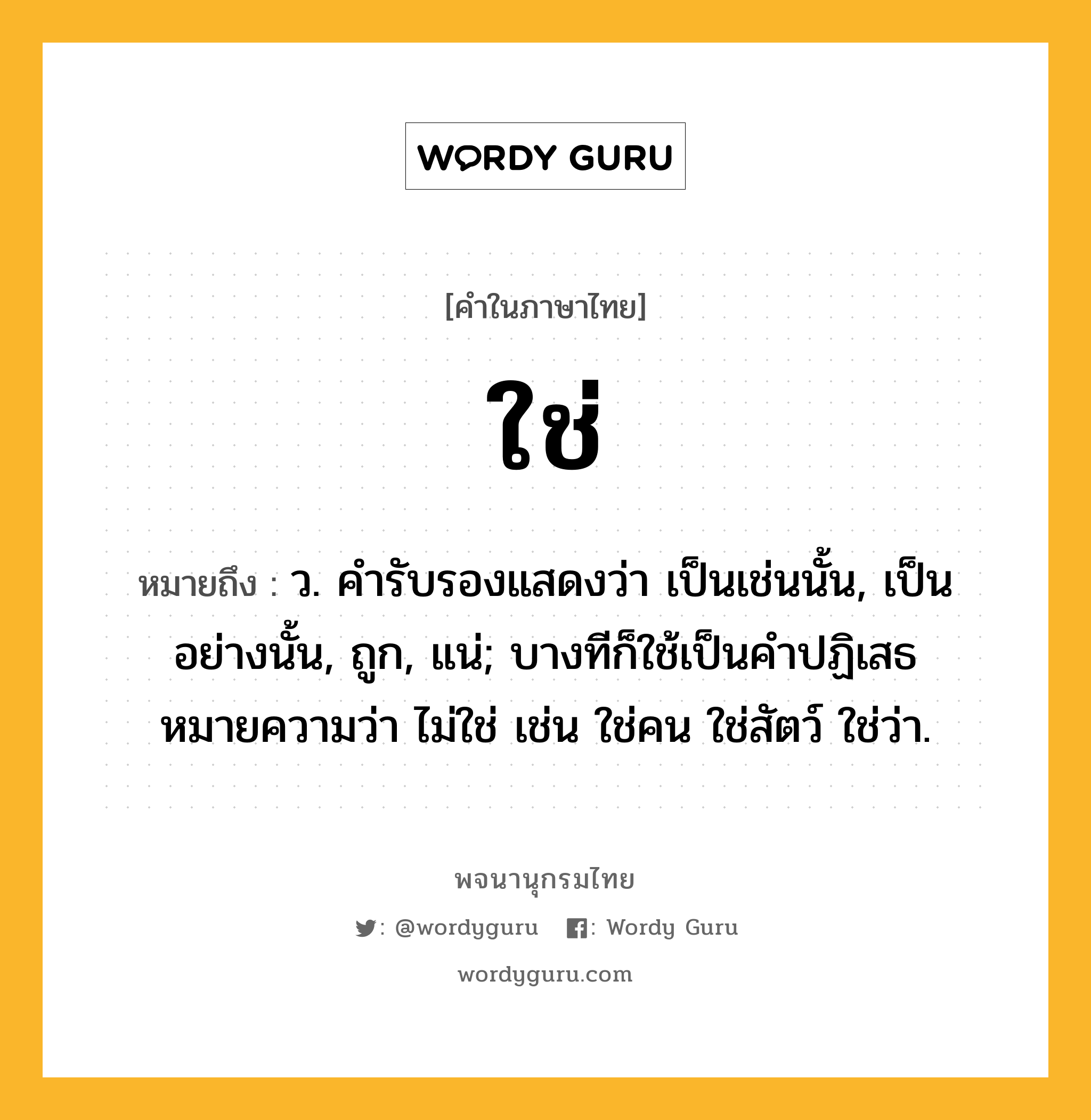 ใช่ ความหมาย หมายถึงอะไร?, คำในภาษาไทย ใช่ หมายถึง ว. คํารับรองแสดงว่า เป็นเช่นนั้น, เป็นอย่างนั้น, ถูก, แน่; บางทีก็ใช้เป็นคําปฏิเสธหมายความว่า ไม่ใช่ เช่น ใช่คน ใช่สัตว์ ใช่ว่า.