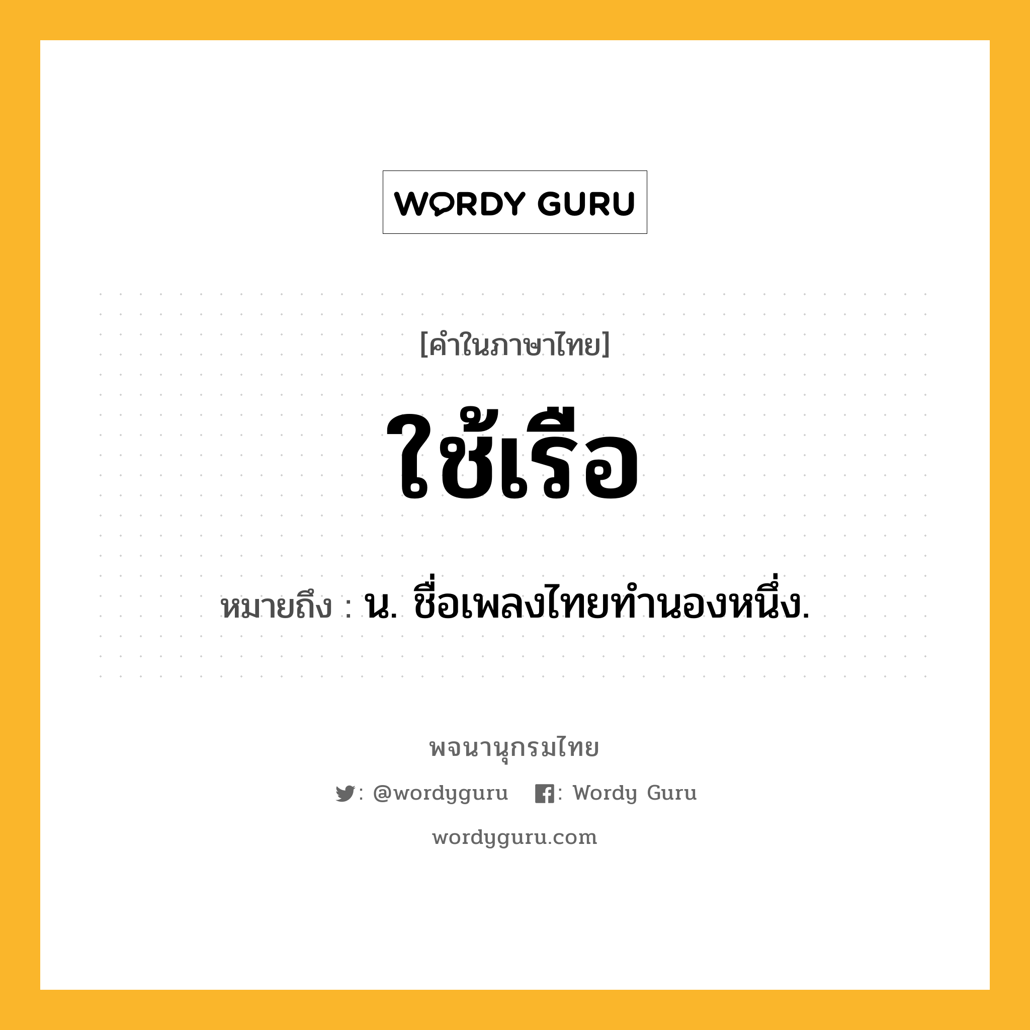 ใช้เรือ ความหมาย หมายถึงอะไร?, คำในภาษาไทย ใช้เรือ หมายถึง น. ชื่อเพลงไทยทํานองหนึ่ง.