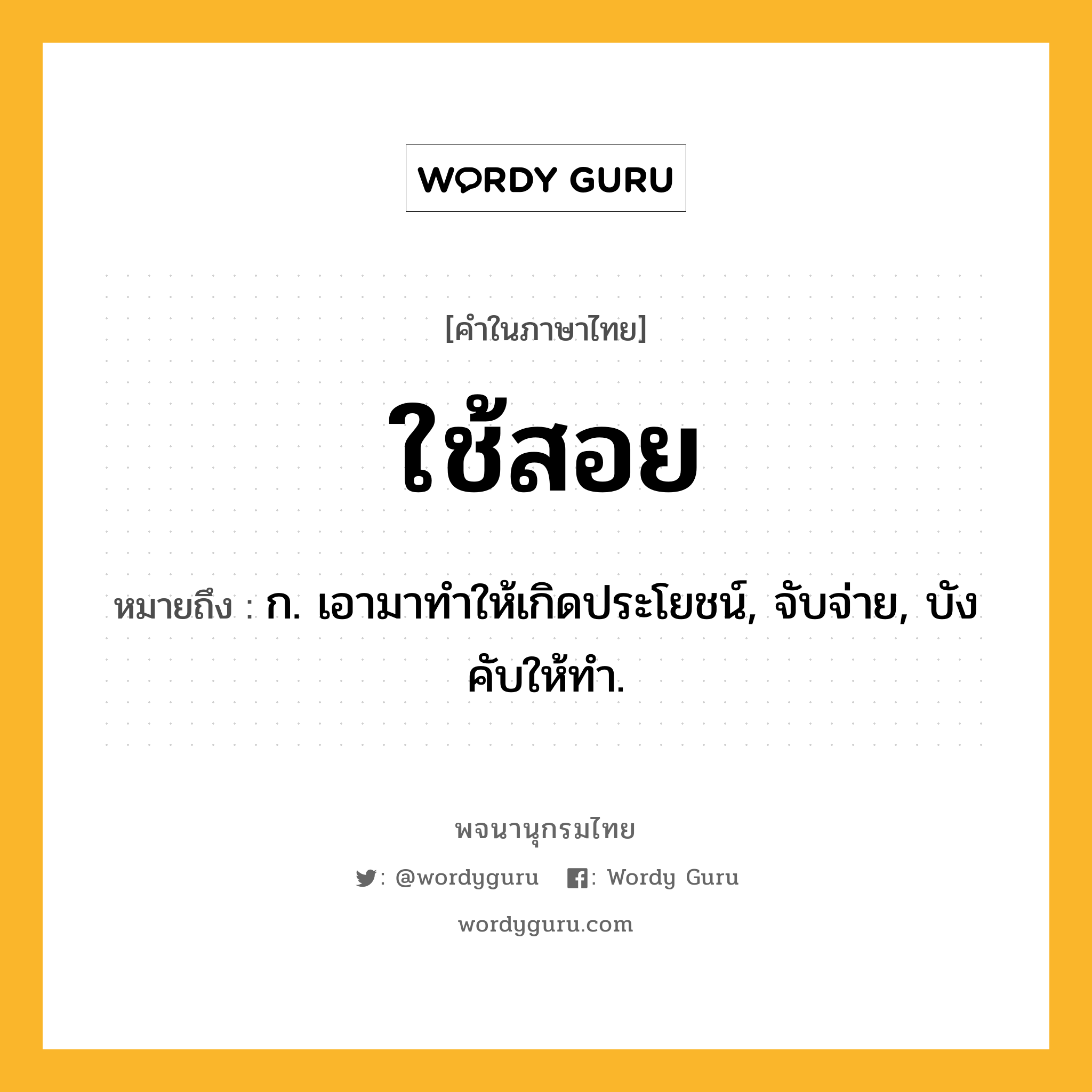 ใช้สอย ความหมาย หมายถึงอะไร?, คำในภาษาไทย ใช้สอย หมายถึง ก. เอามาทําให้เกิดประโยชน์, จับจ่าย, บังคับให้ทํา.