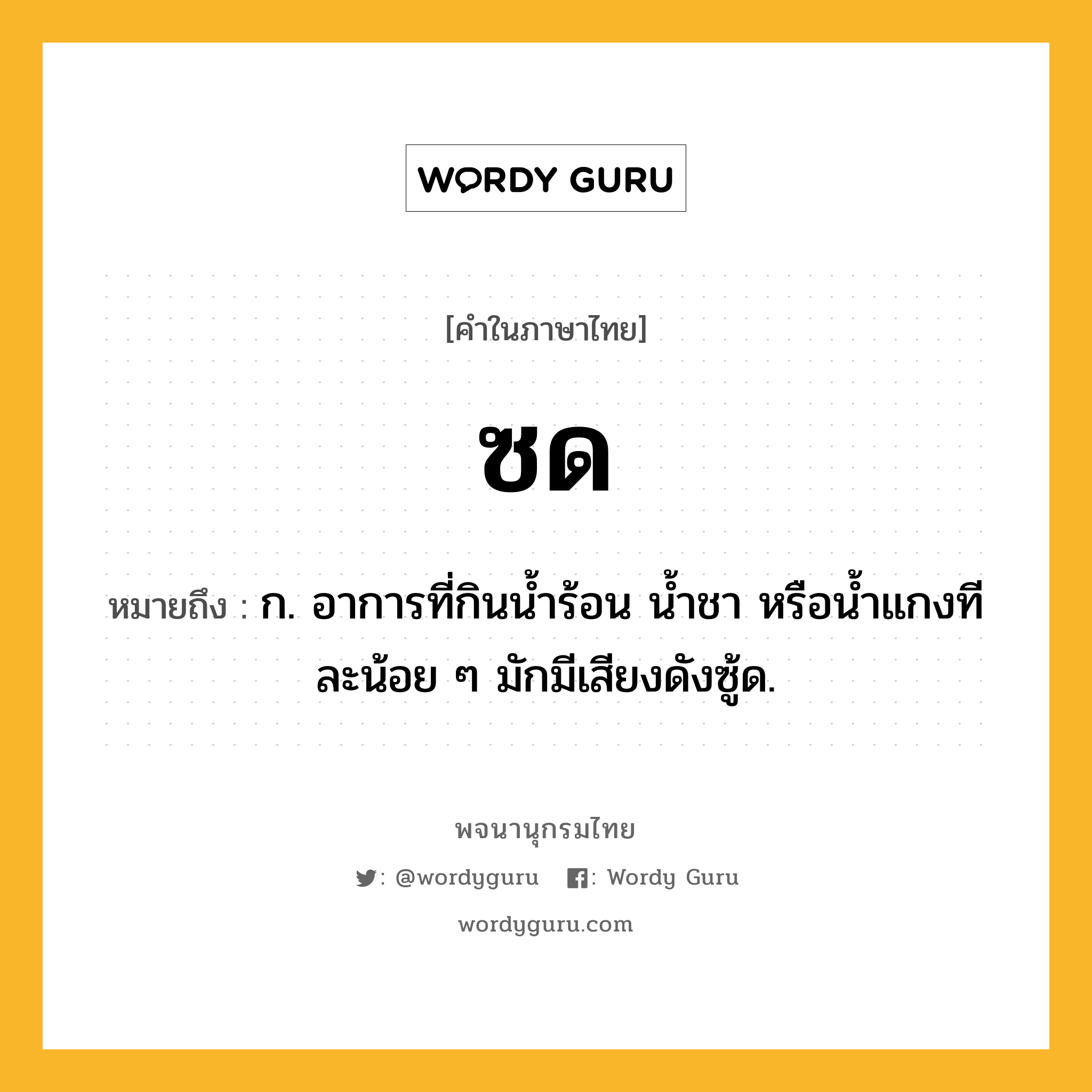 ซด ความหมาย หมายถึงอะไร?, คำในภาษาไทย ซด หมายถึง ก. อาการที่กินนํ้าร้อน นํ้าชา หรือนํ้าแกงทีละน้อย ๆ มักมีเสียงดังซู้ด.