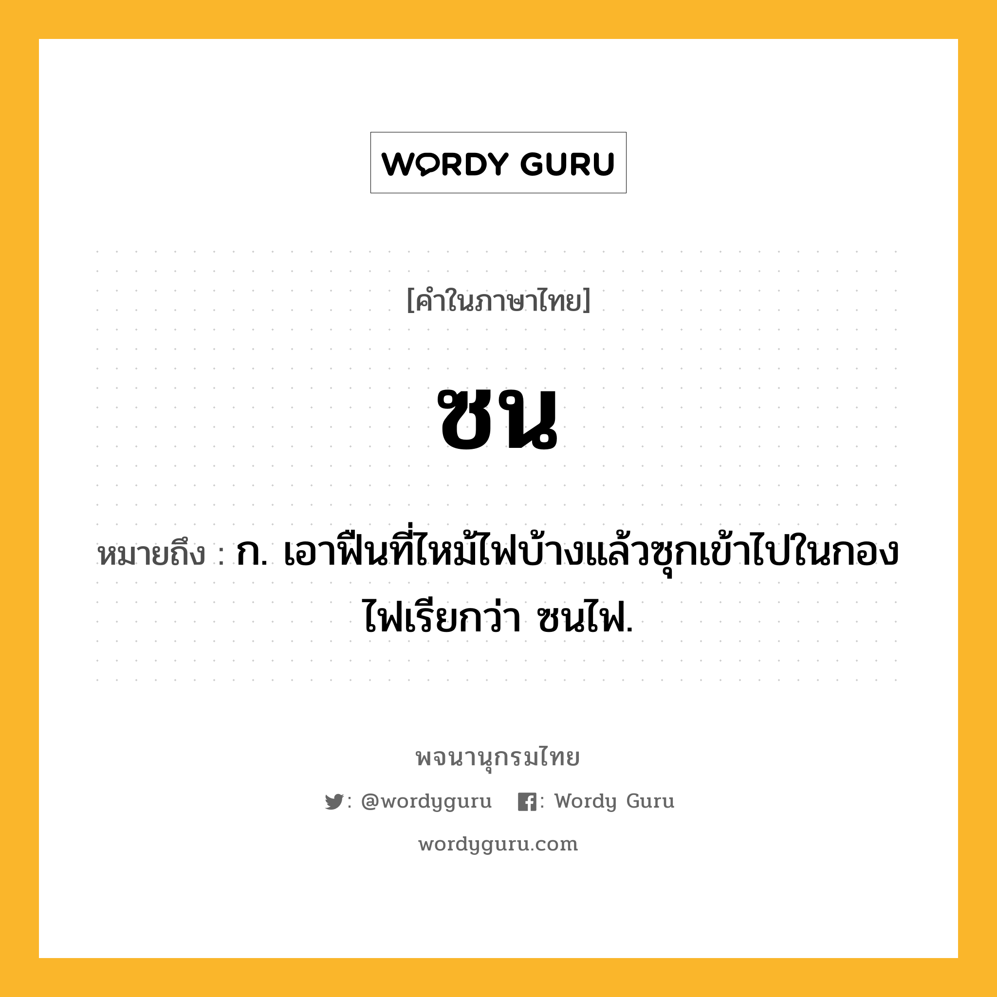 ซน ความหมาย หมายถึงอะไร?, คำในภาษาไทย ซน หมายถึง ก. เอาฟืนที่ไหม้ไฟบ้างแล้วซุกเข้าไปในกองไฟเรียกว่า ซนไฟ.