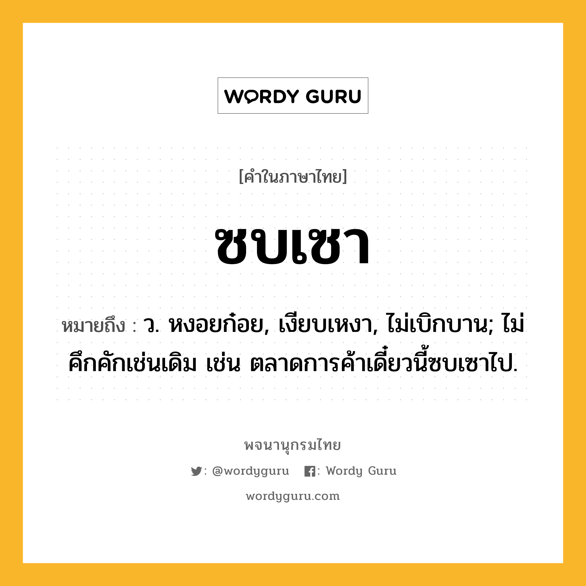 ซบเซา ความหมาย หมายถึงอะไร?, คำในภาษาไทย ซบเซา หมายถึง ว. หงอยก๋อย, เงียบเหงา, ไม่เบิกบาน; ไม่คึกคักเช่นเดิม เช่น ตลาดการค้าเดี๋ยวนี้ซบเซาไป.