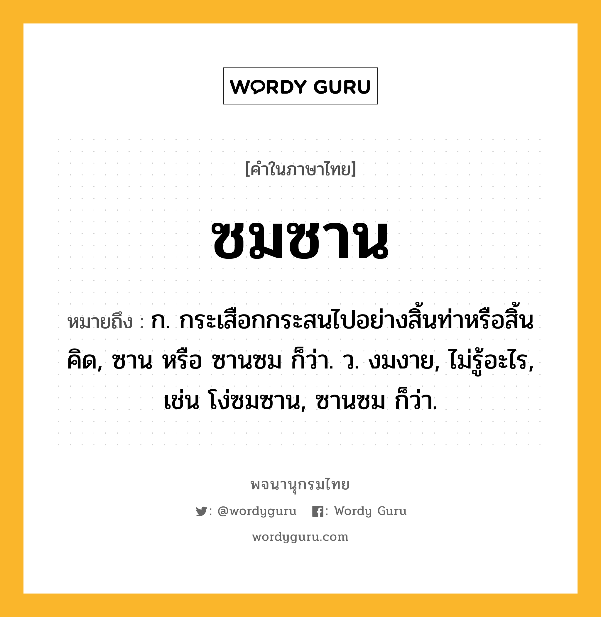 ซมซาน ความหมาย หมายถึงอะไร?, คำในภาษาไทย ซมซาน หมายถึง ก. กระเสือกกระสนไปอย่างสิ้นท่าหรือสิ้นคิด, ซาน หรือ ซานซม ก็ว่า. ว. งมงาย, ไม่รู้อะไร, เช่น โง่ซมซาน, ซานซม ก็ว่า.