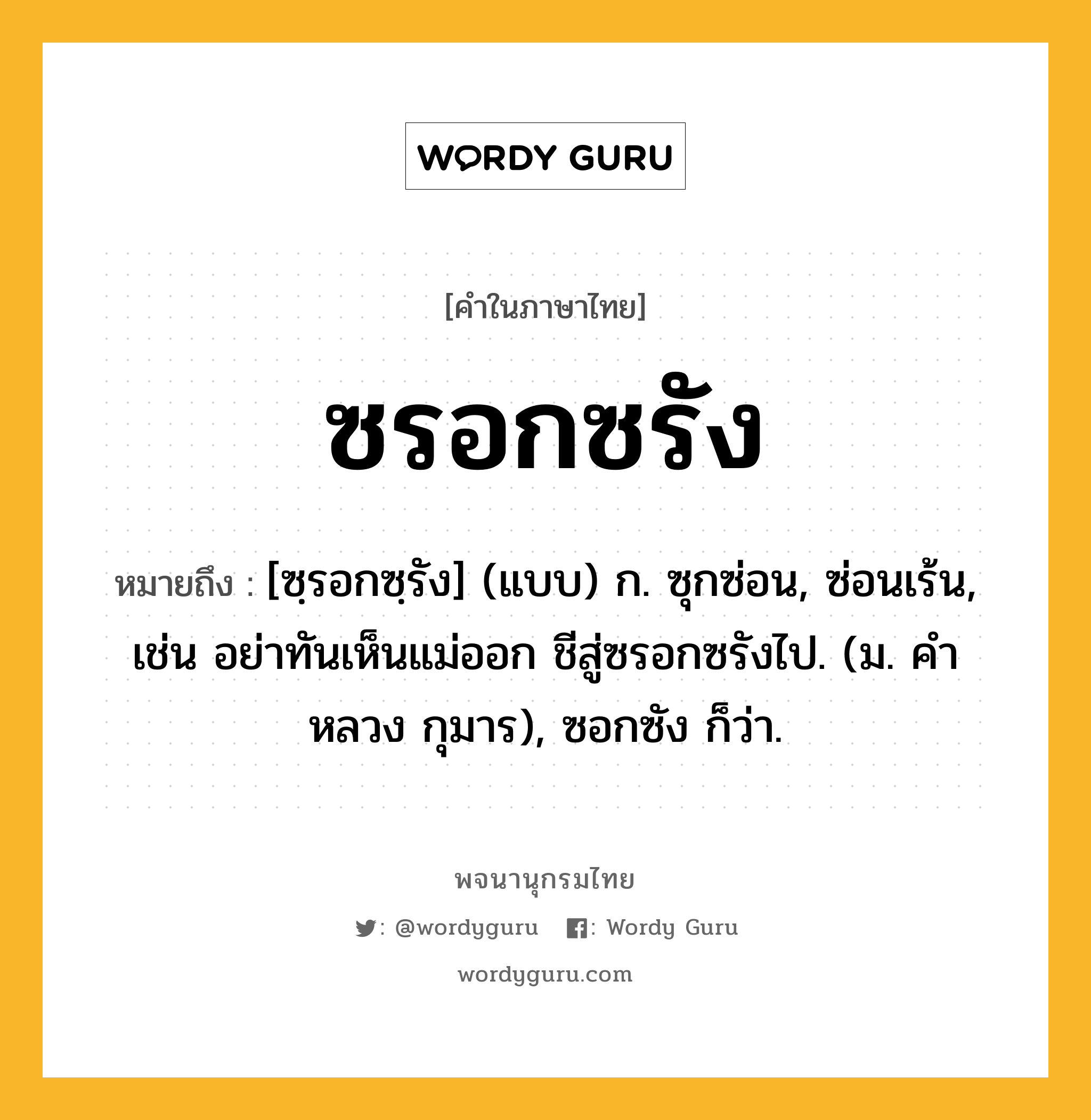 ซรอกซรัง ความหมาย หมายถึงอะไร?, คำในภาษาไทย ซรอกซรัง หมายถึง [ซฺรอกซฺรัง] (แบบ) ก. ซุกซ่อน, ซ่อนเร้น, เช่น อย่าทันเห็นแม่ออก ชีสู่ซรอกซรังไป. (ม. คําหลวง กุมาร), ซอกซัง ก็ว่า.