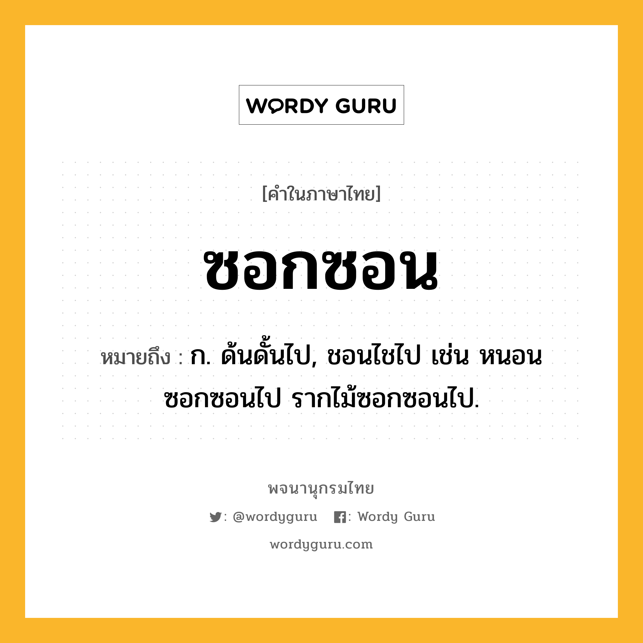 ซอกซอน ความหมาย หมายถึงอะไร?, คำในภาษาไทย ซอกซอน หมายถึง ก. ด้นดั้นไป, ชอนไชไป เช่น หนอนซอกซอนไป รากไม้ซอกซอนไป.