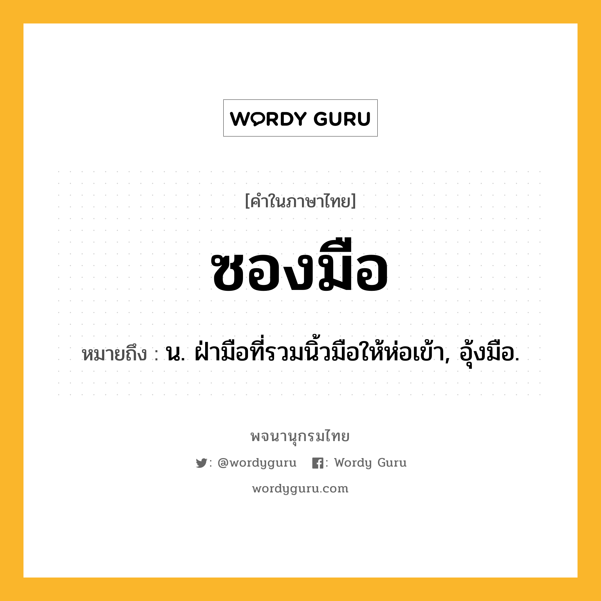 ซองมือ ความหมาย หมายถึงอะไร?, คำในภาษาไทย ซองมือ หมายถึง น. ฝ่ามือที่รวมนิ้วมือให้ห่อเข้า, อุ้งมือ.