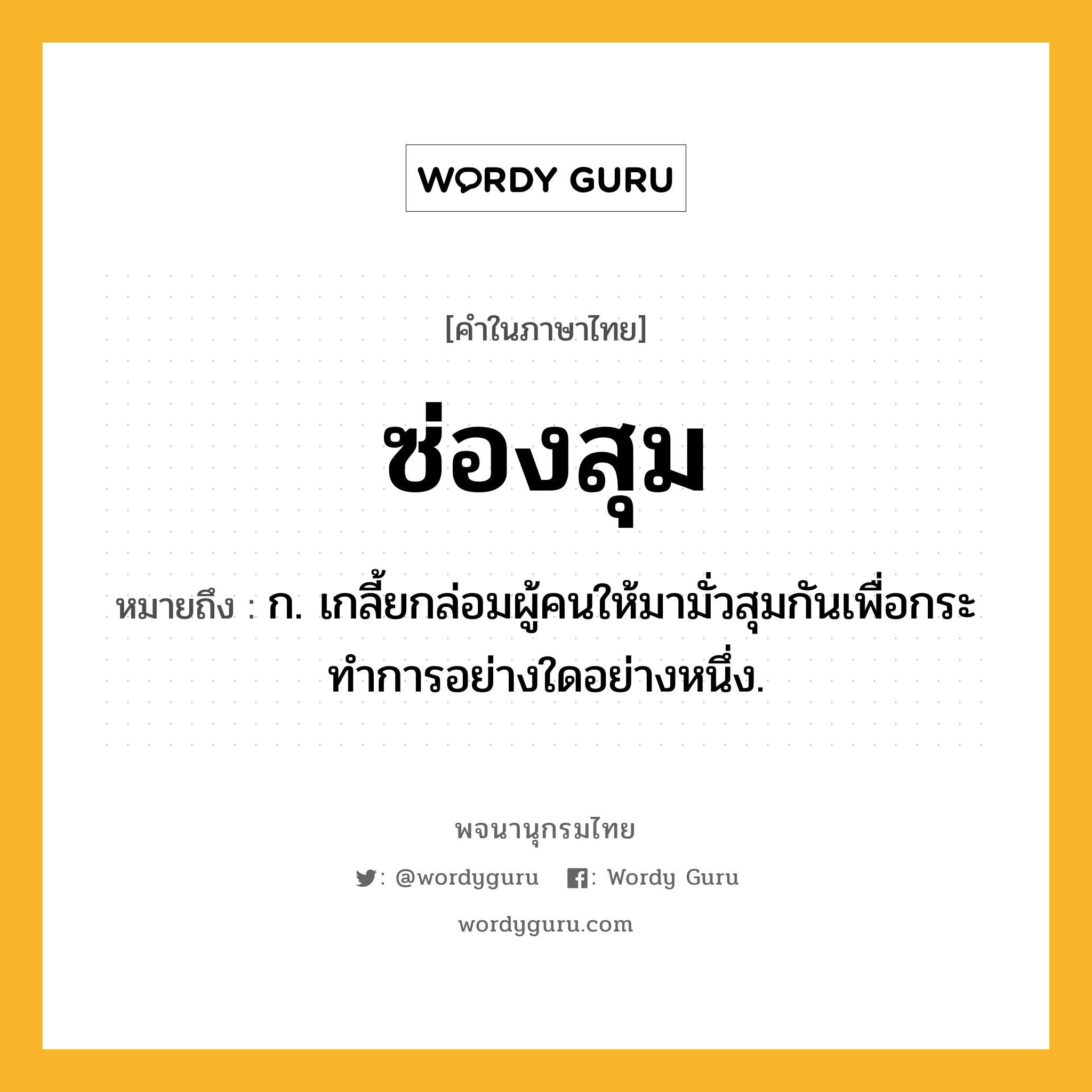 ซ่องสุม ความหมาย หมายถึงอะไร?, คำในภาษาไทย ซ่องสุม หมายถึง ก. เกลี้ยกล่อมผู้คนให้มามั่วสุมกันเพื่อกระทําการอย่างใดอย่างหนึ่ง.