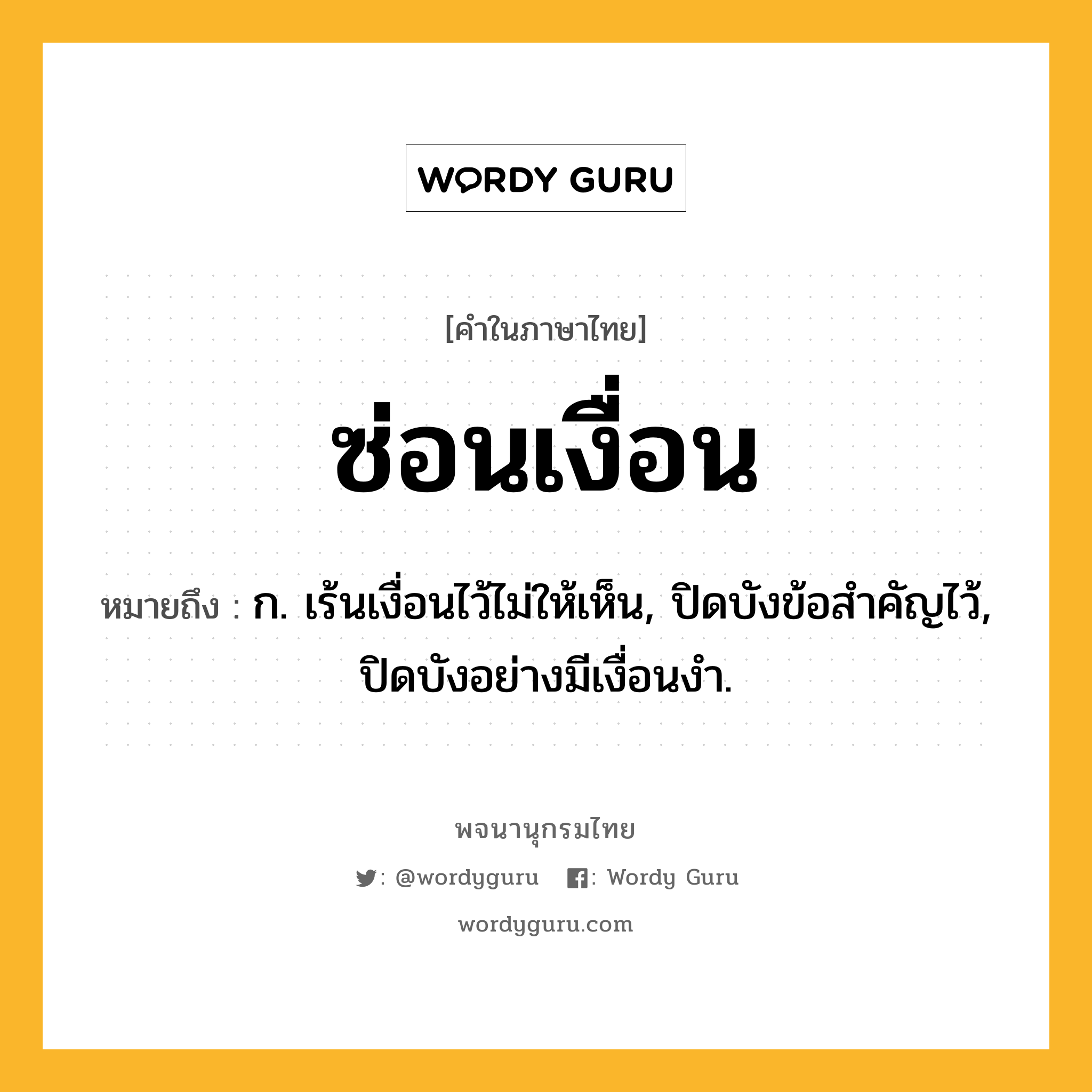 ซ่อนเงื่อน ความหมาย หมายถึงอะไร?, คำในภาษาไทย ซ่อนเงื่อน หมายถึง ก. เร้นเงื่อนไว้ไม่ให้เห็น, ปิดบังข้อสําคัญไว้, ปิดบังอย่างมีเงื่อนงํา.