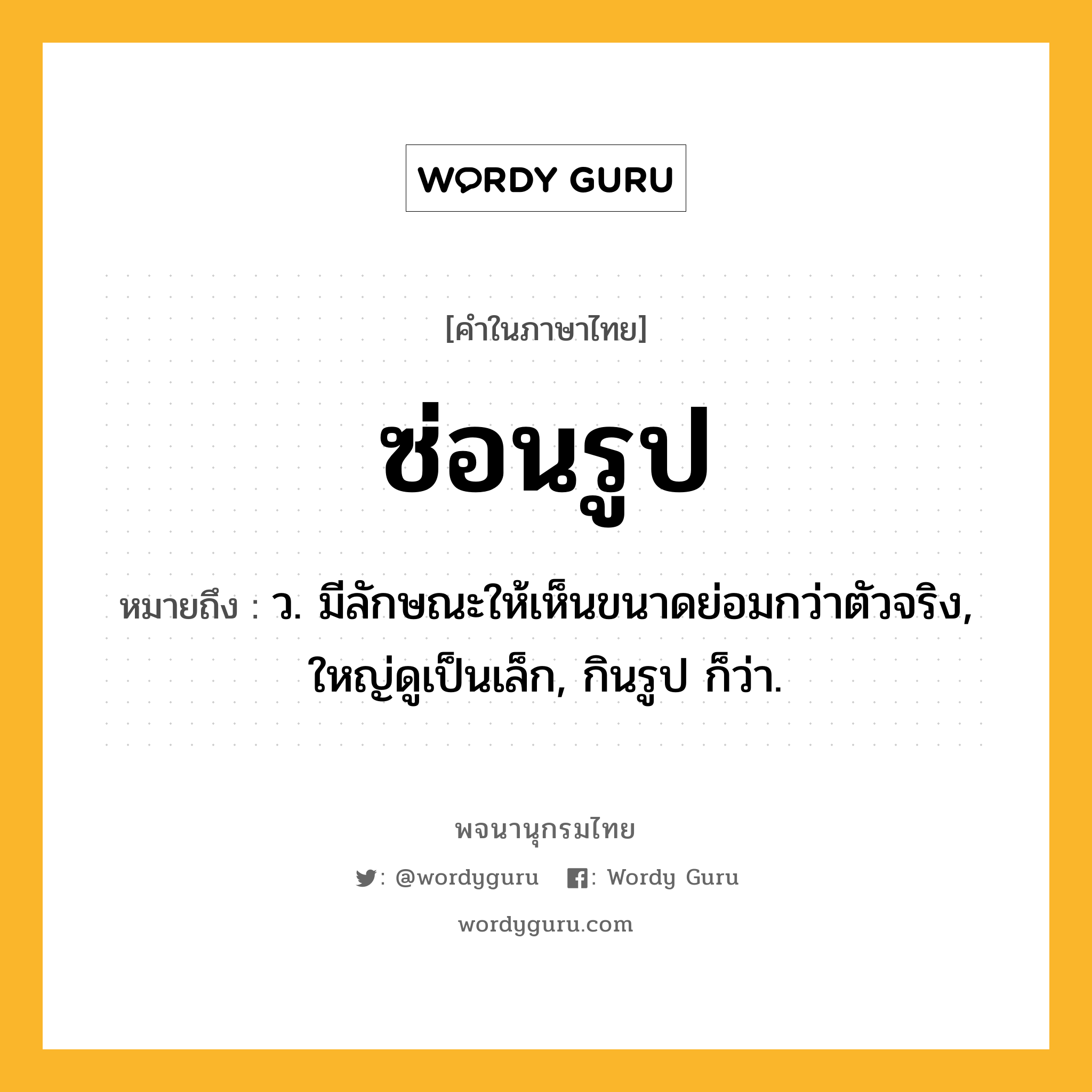 ซ่อนรูป ความหมาย หมายถึงอะไร?, คำในภาษาไทย ซ่อนรูป หมายถึง ว. มีลักษณะให้เห็นขนาดย่อมกว่าตัวจริง, ใหญ่ดูเป็นเล็ก, กินรูป ก็ว่า.