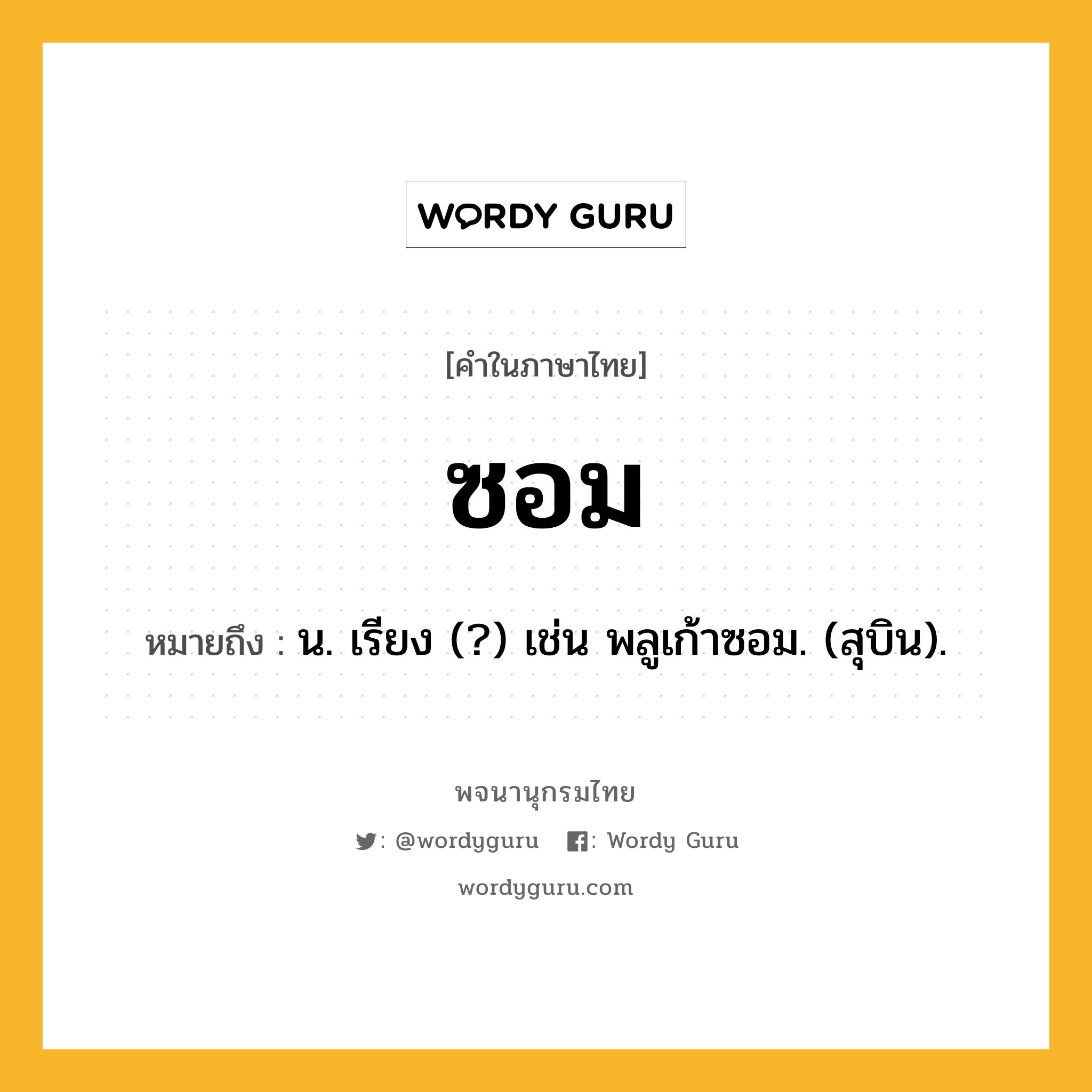 ซอม ความหมาย หมายถึงอะไร?, คำในภาษาไทย ซอม หมายถึง น. เรียง (?) เช่น พลูเก้าซอม. (สุบิน).