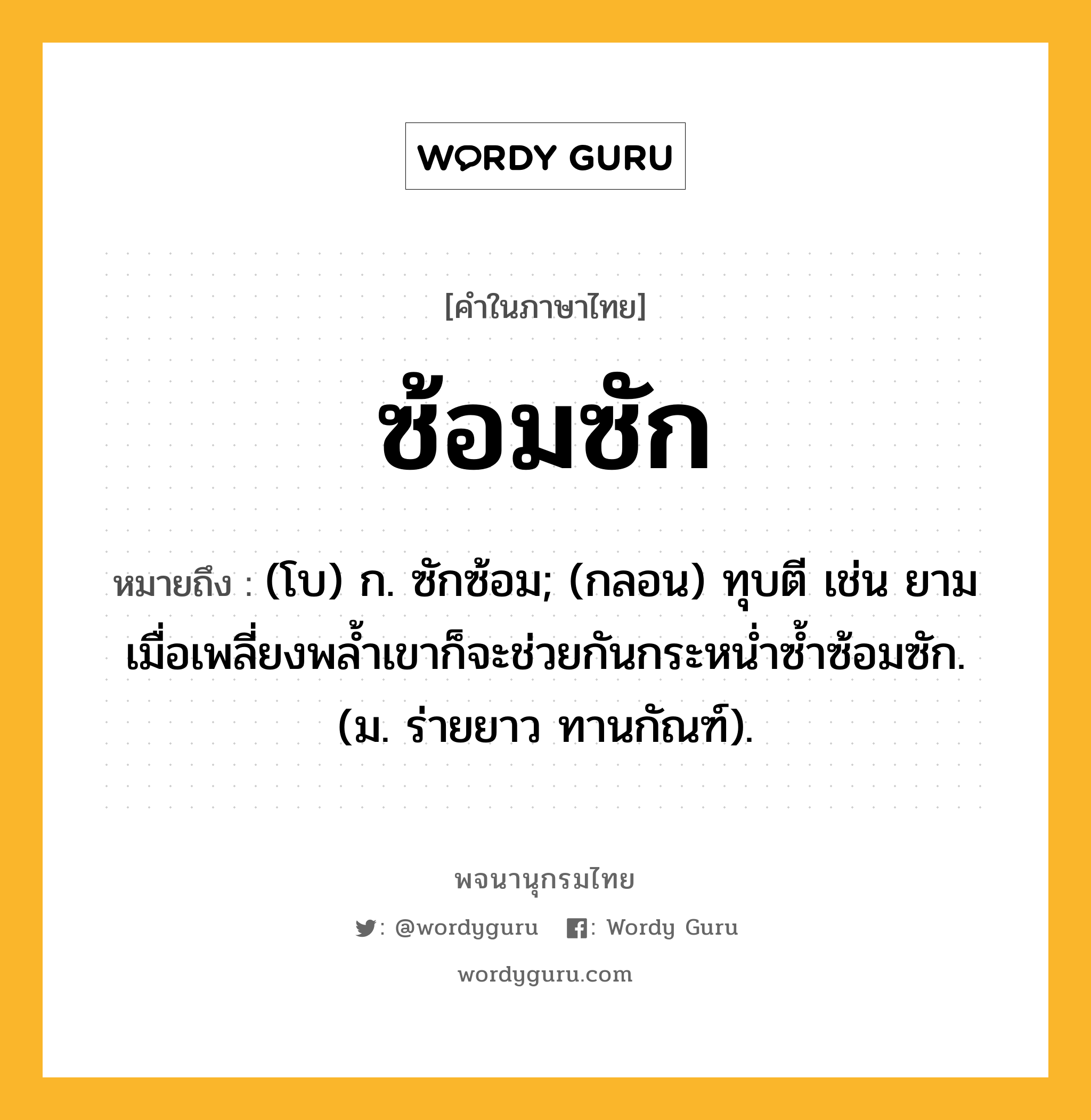 ซ้อมซัก ความหมาย หมายถึงอะไร?, คำในภาษาไทย ซ้อมซัก หมายถึง (โบ) ก. ซักซ้อม; (กลอน) ทุบตี เช่น ยามเมื่อเพลี่ยงพล้ำเขาก็จะช่วยกันกระหน่ำซ้ำซ้อมซัก. (ม. ร่ายยาว ทานกัณฑ์).