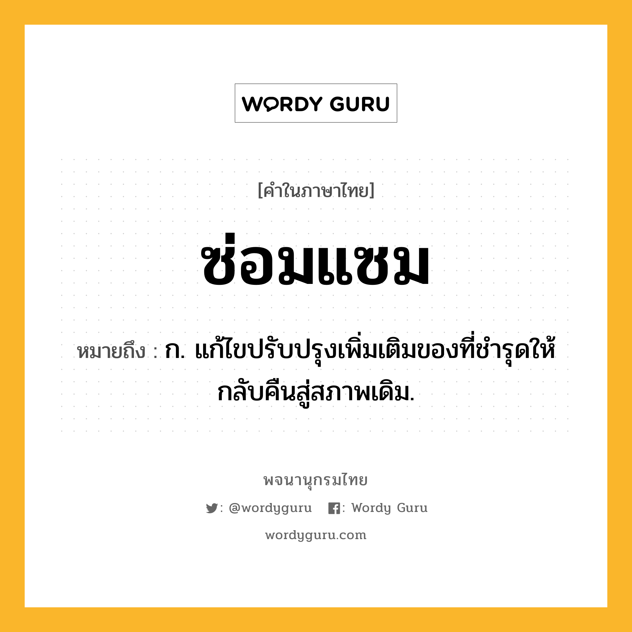 ซ่อมแซม ความหมาย หมายถึงอะไร?, คำในภาษาไทย ซ่อมแซม หมายถึง ก. แก้ไขปรับปรุงเพิ่มเติมของที่ชํารุดให้กลับคืนสู่สภาพเดิม.