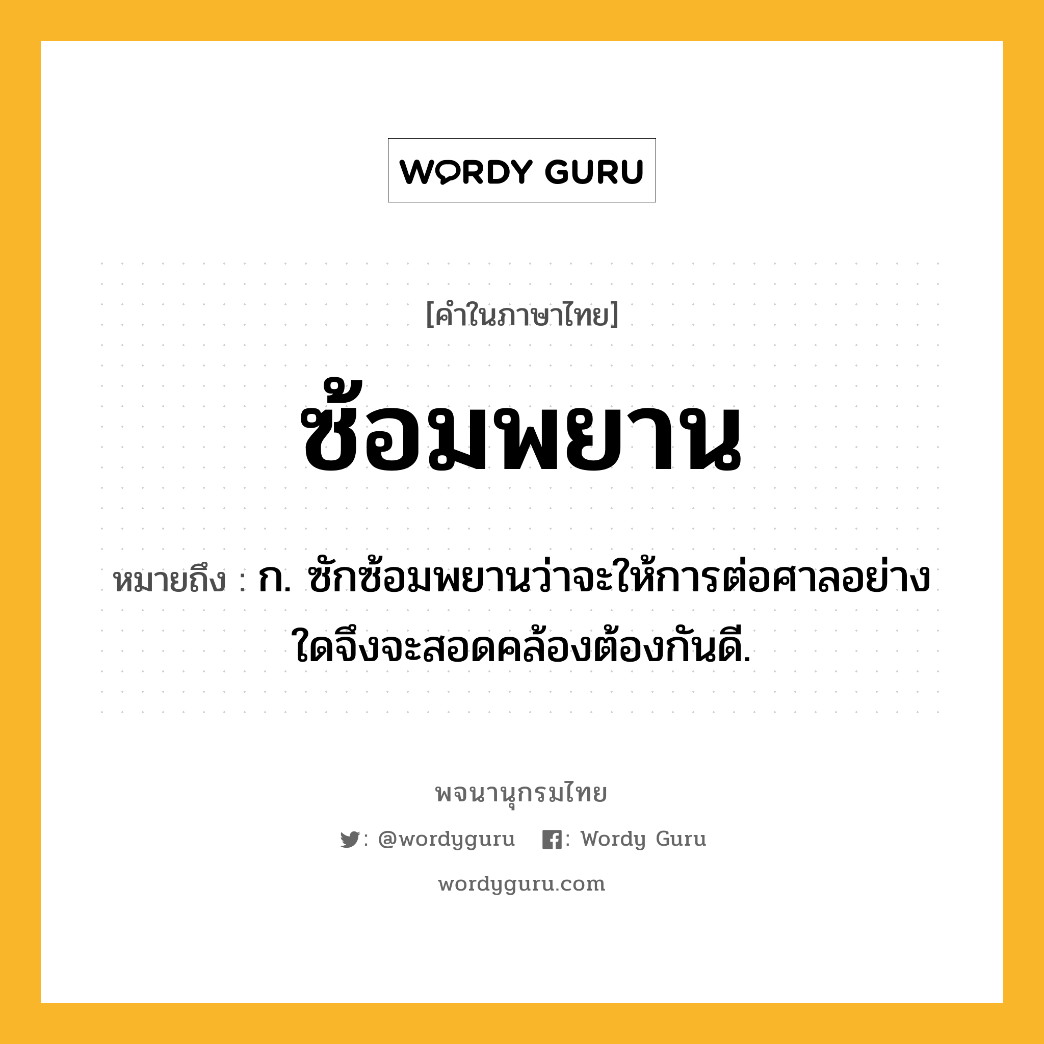 ซ้อมพยาน ความหมาย หมายถึงอะไร?, คำในภาษาไทย ซ้อมพยาน หมายถึง ก. ซักซ้อมพยานว่าจะให้การต่อศาลอย่างใดจึงจะสอดคล้องต้องกันดี.