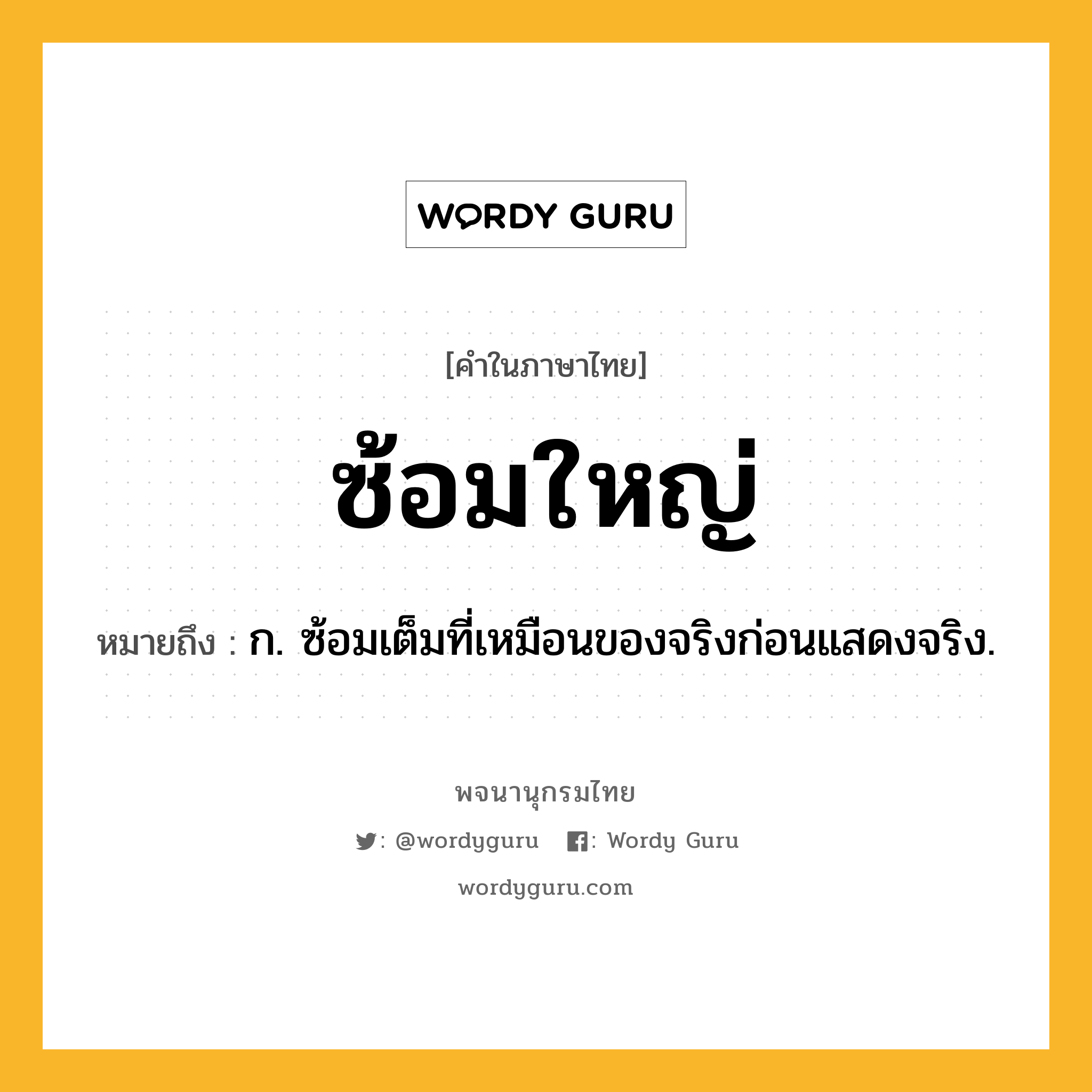 ซ้อมใหญ่ ความหมาย หมายถึงอะไร?, คำในภาษาไทย ซ้อมใหญ่ หมายถึง ก. ซ้อมเต็มที่เหมือนของจริงก่อนแสดงจริง.