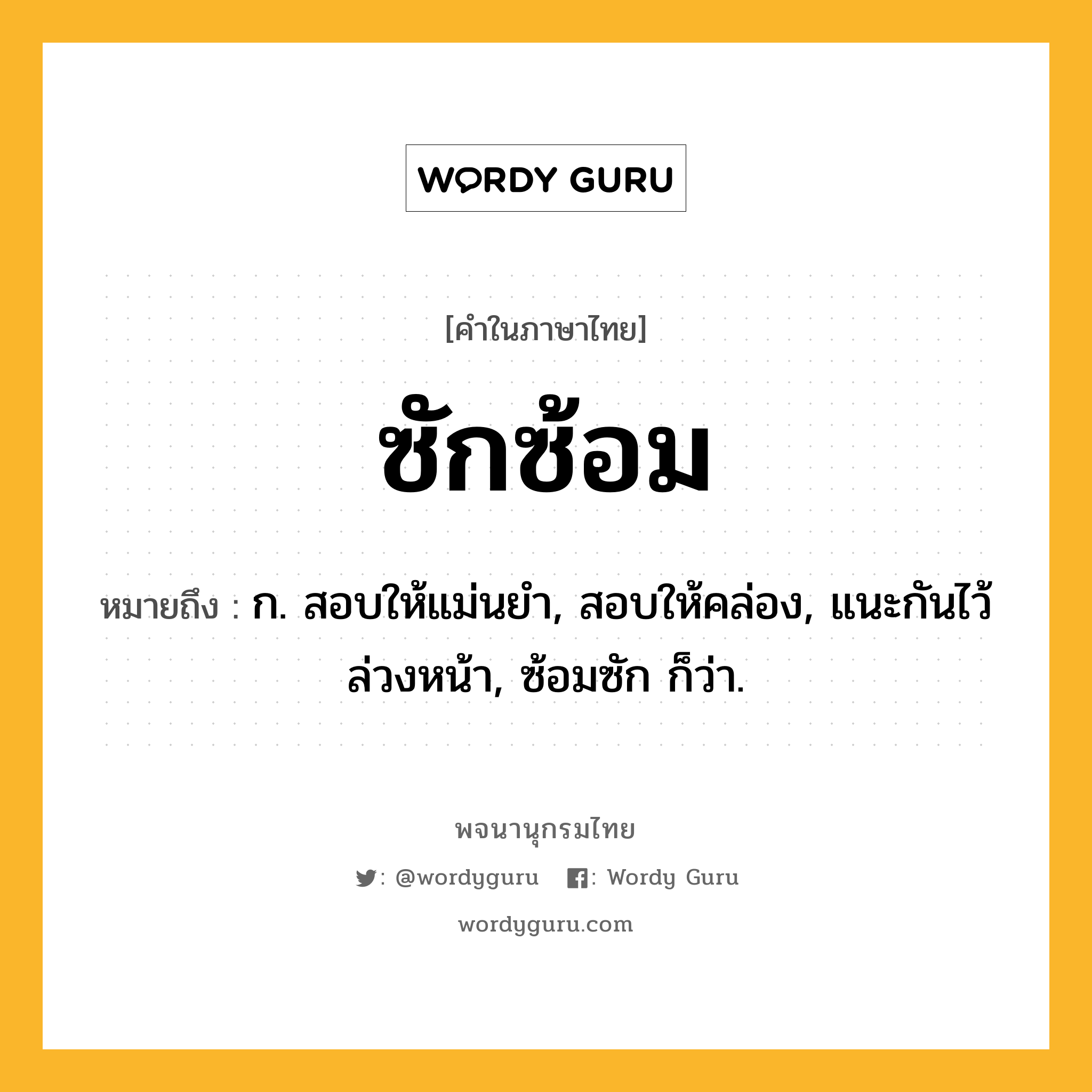 ซักซ้อม ความหมาย หมายถึงอะไร?, คำในภาษาไทย ซักซ้อม หมายถึง ก. สอบให้แม่นยํา, สอบให้คล่อง, แนะกันไว้ล่วงหน้า, ซ้อมซัก ก็ว่า.