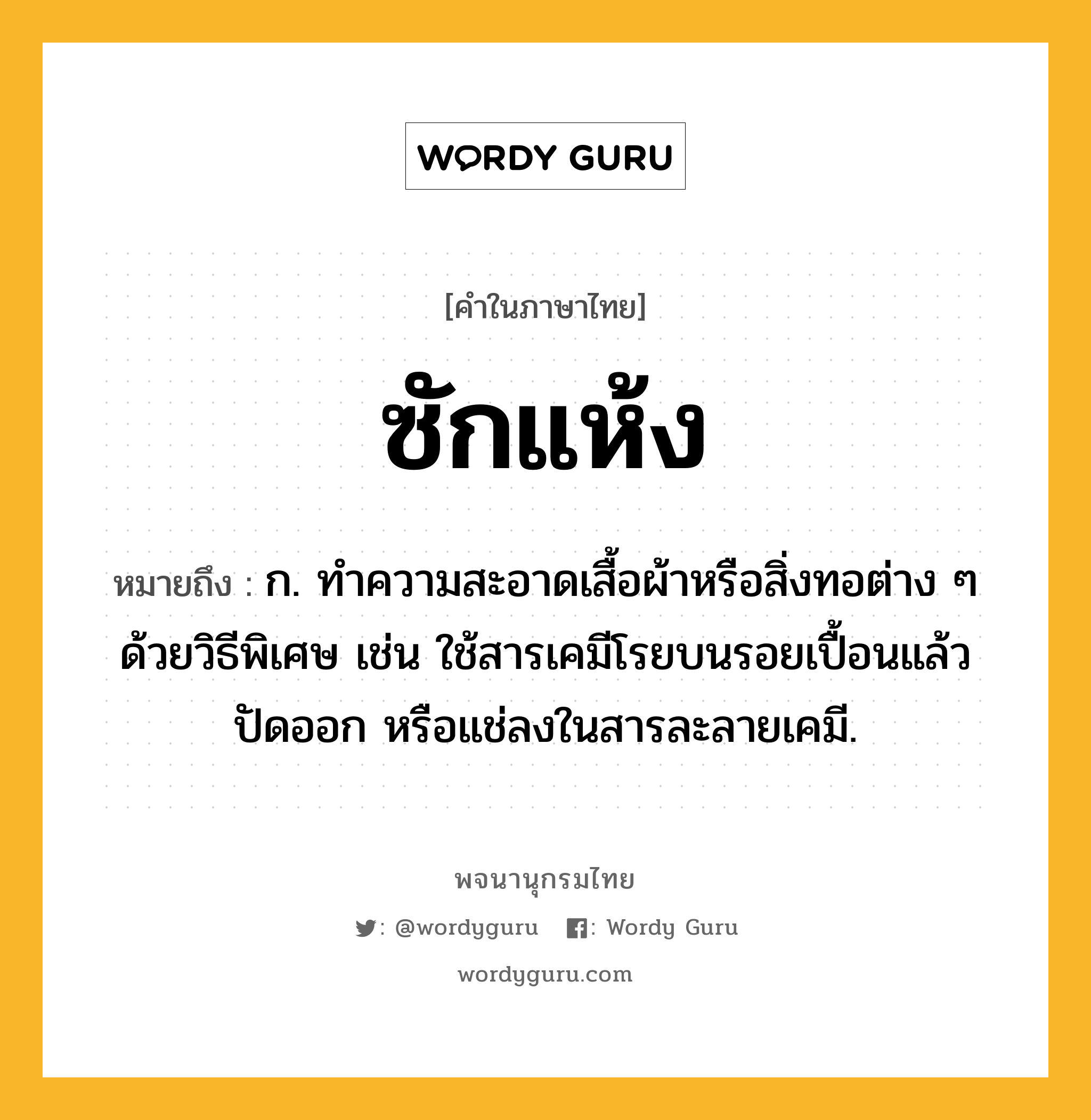 ซักแห้ง ความหมาย หมายถึงอะไร?, คำในภาษาไทย ซักแห้ง หมายถึง ก. ทําความสะอาดเสื้อผ้าหรือสิ่งทอต่าง ๆ ด้วยวิธีพิเศษ เช่น ใช้สารเคมีโรยบนรอยเปื้อนแล้วปัดออก หรือแช่ลงในสารละลายเคมี.