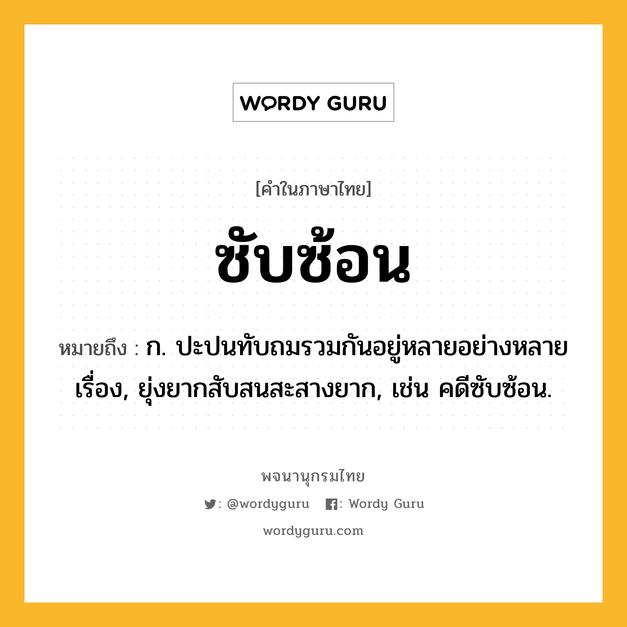 ซับซ้อน ความหมาย หมายถึงอะไร?, คำในภาษาไทย ซับซ้อน หมายถึง ก. ปะปนทับถมรวมกันอยู่หลายอย่างหลายเรื่อง, ยุ่งยากสับสนสะสางยาก, เช่น คดีซับซ้อน.