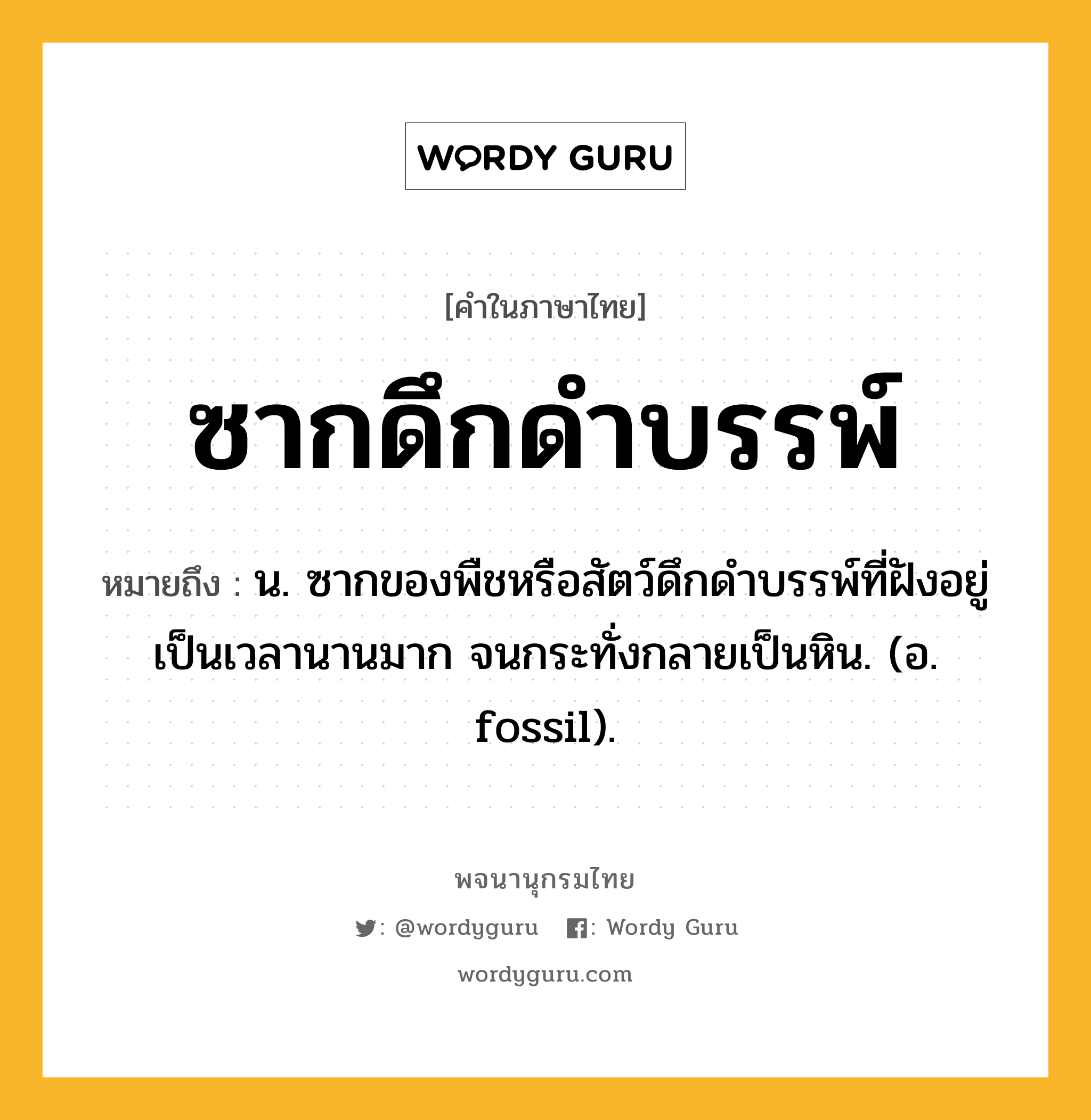 ซากดึกดำบรรพ์ ความหมาย หมายถึงอะไร?, คำในภาษาไทย ซากดึกดำบรรพ์ หมายถึง น. ซากของพืชหรือสัตว์ดึกดําบรรพ์ที่ฝังอยู่เป็นเวลานานมาก จนกระทั่งกลายเป็นหิน. (อ. fossil).