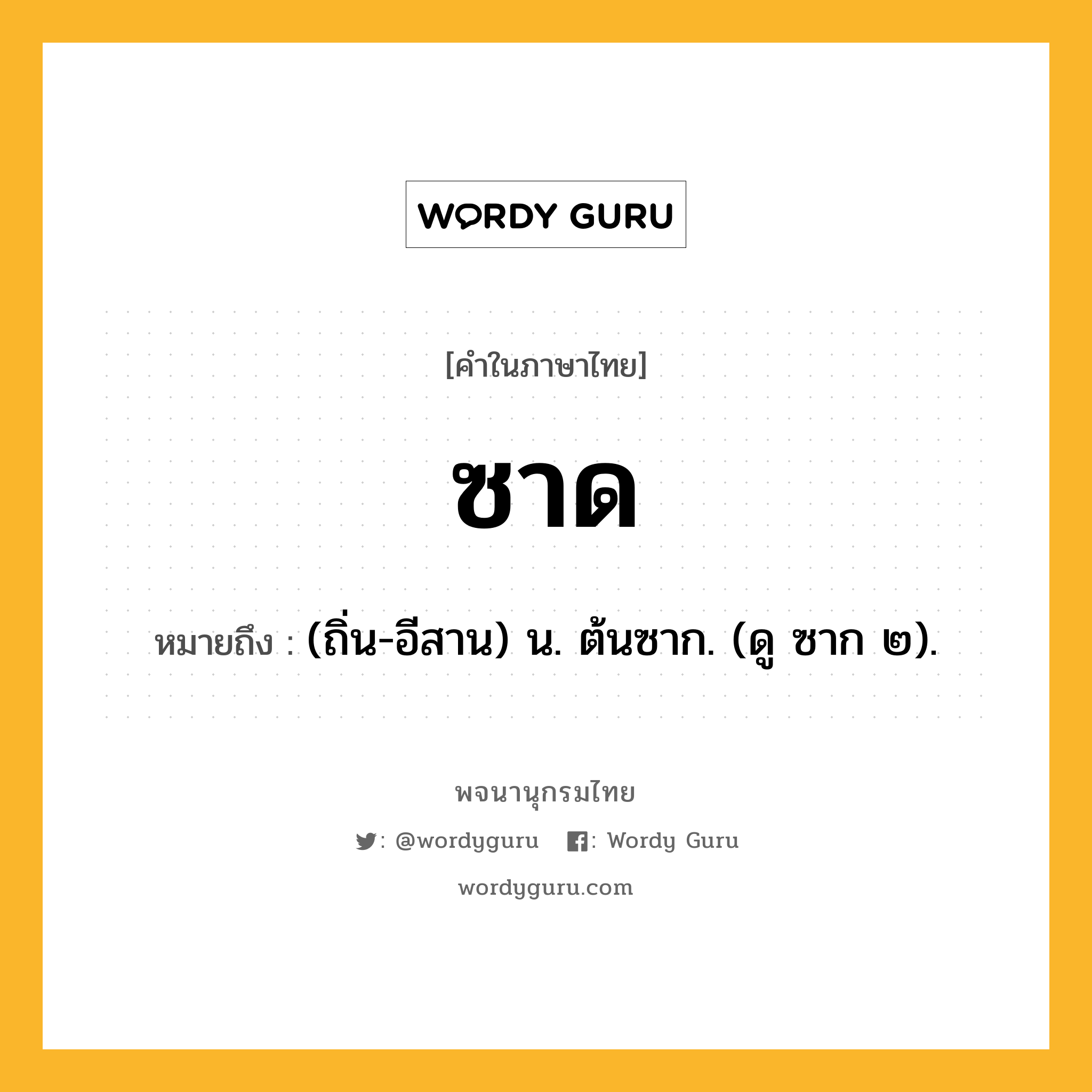 ซาด ความหมาย หมายถึงอะไร?, คำในภาษาไทย ซาด หมายถึง (ถิ่น-อีสาน) น. ต้นซาก. (ดู ซาก ๒).