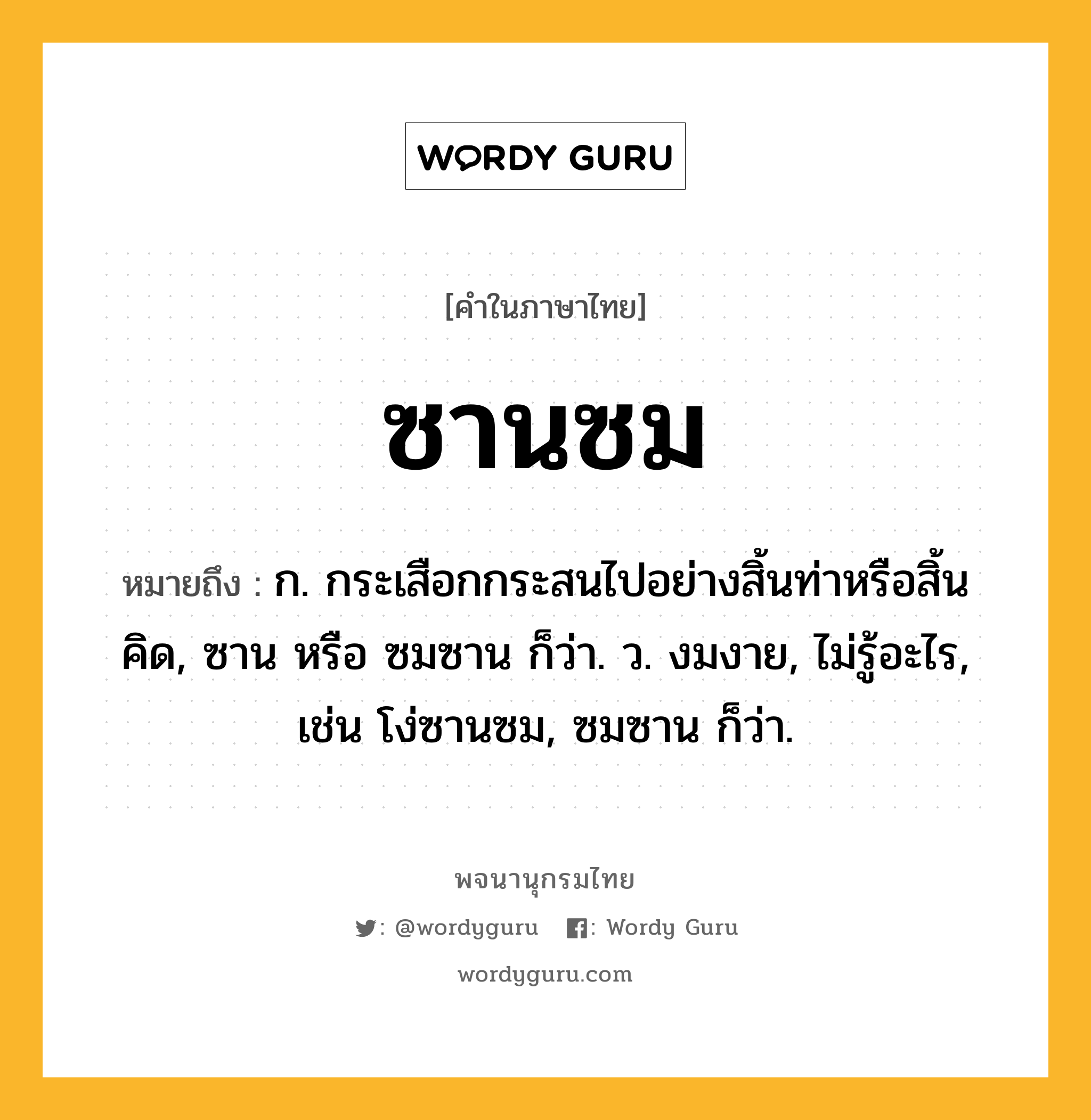 ซานซม ความหมาย หมายถึงอะไร?, คำในภาษาไทย ซานซม หมายถึง ก. กระเสือกกระสนไปอย่างสิ้นท่าหรือสิ้นคิด, ซาน หรือ ซมซาน ก็ว่า. ว. งมงาย, ไม่รู้อะไร, เช่น โง่ซานซม, ซมซาน ก็ว่า.