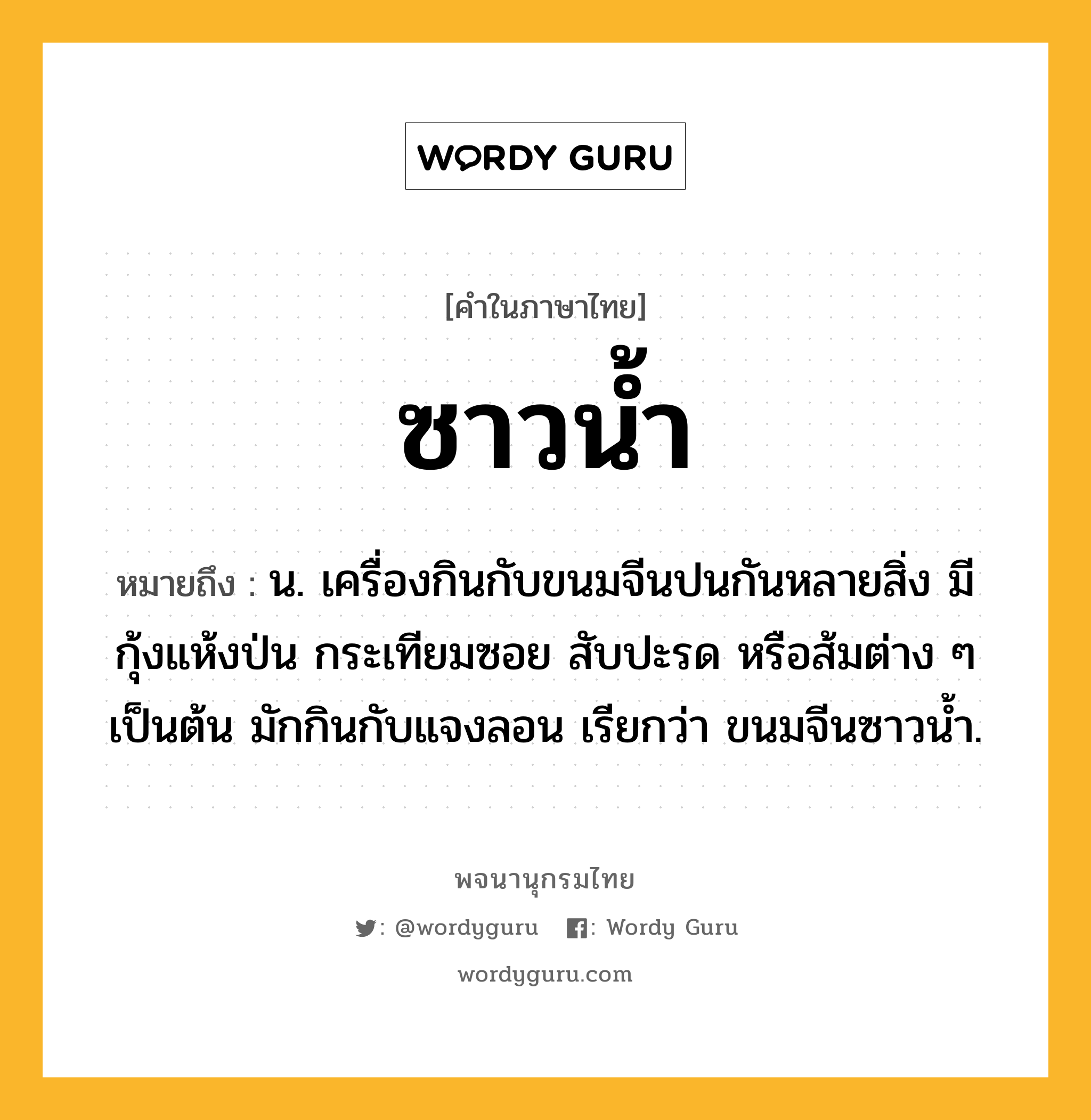 ซาวน้ำ ความหมาย หมายถึงอะไร?, คำในภาษาไทย ซาวน้ำ หมายถึง น. เครื่องกินกับขนมจีนปนกันหลายสิ่ง มีกุ้งแห้งป่น กระเทียมซอย สับปะรด หรือส้มต่าง ๆ เป็นต้น มักกินกับแจงลอน เรียกว่า ขนมจีนซาวนํ้า.