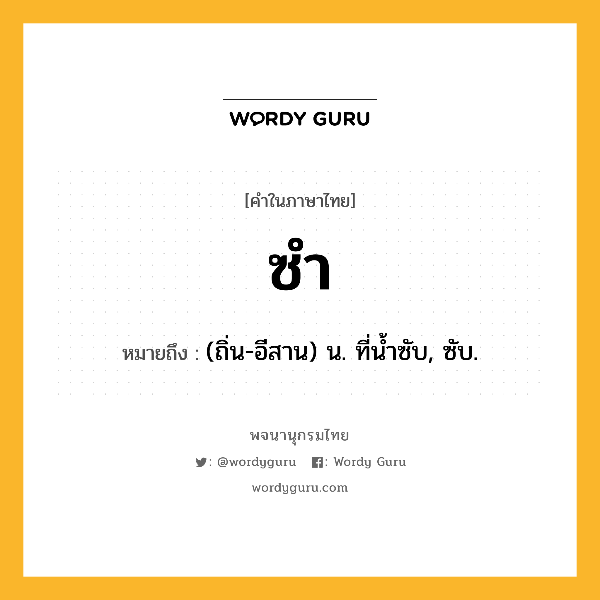 ซำ ความหมาย หมายถึงอะไร?, คำในภาษาไทย ซำ หมายถึง (ถิ่น-อีสาน) น. ที่น้ำซับ, ซับ.