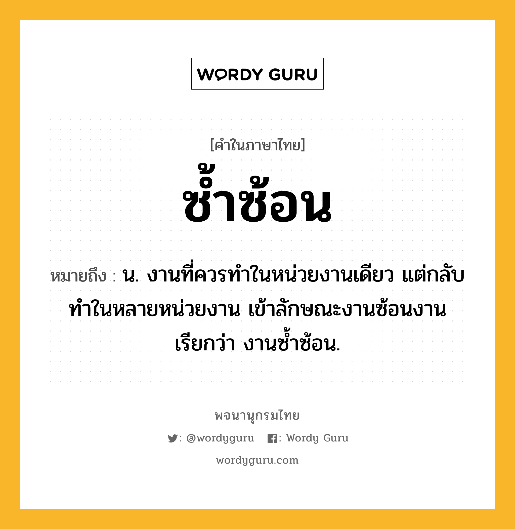 ซ้ำซ้อน ความหมาย หมายถึงอะไร?, คำในภาษาไทย ซ้ำซ้อน หมายถึง น. งานที่ควรทําในหน่วยงานเดียว แต่กลับทําในหลายหน่วยงาน เข้าลักษณะงานซ้อนงาน เรียกว่า งานซํ้าซ้อน.