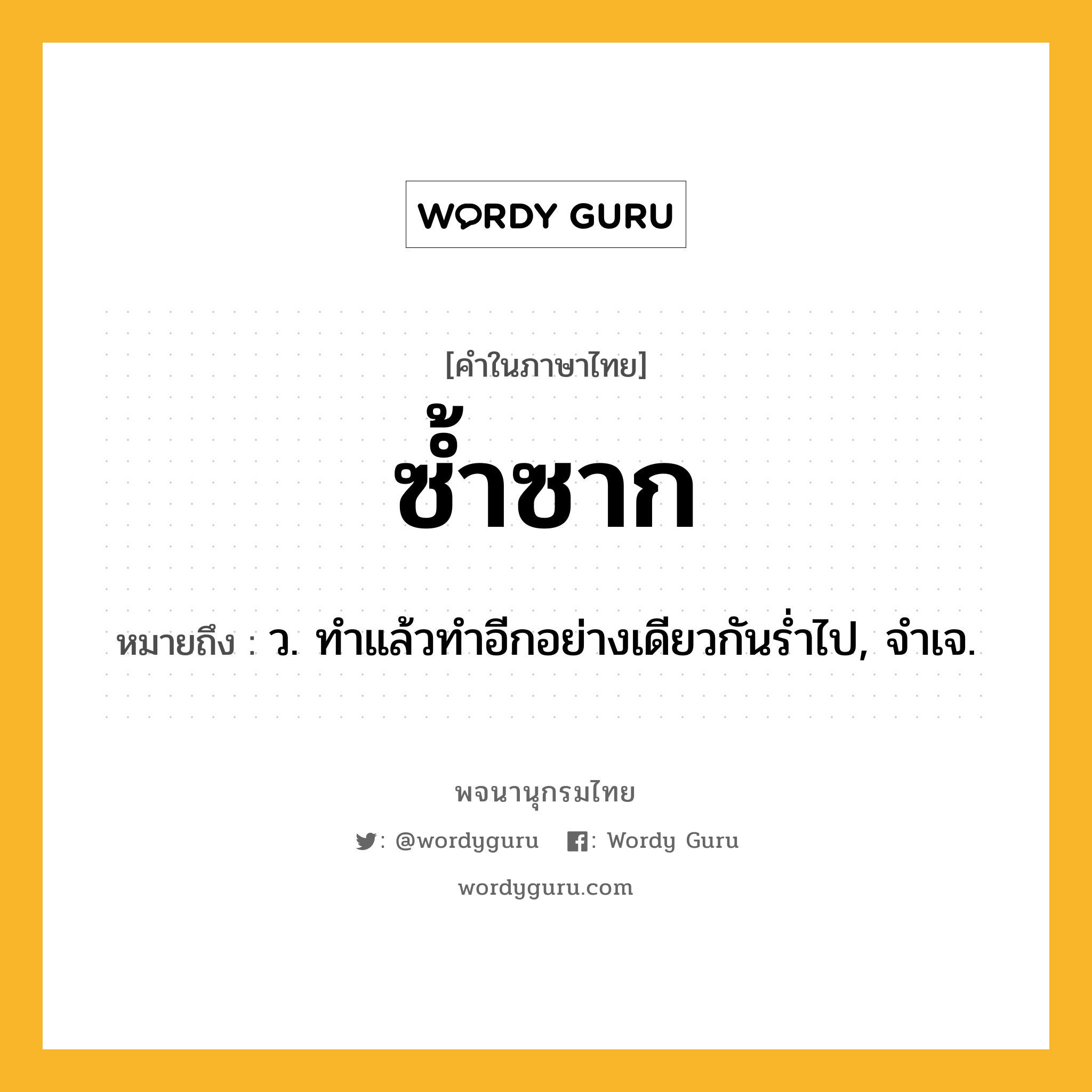 ซ้ำซาก ความหมาย หมายถึงอะไร?, คำในภาษาไทย ซ้ำซาก หมายถึง ว. ทําแล้วทําอีกอย่างเดียวกันรํ่าไป, จําเจ.