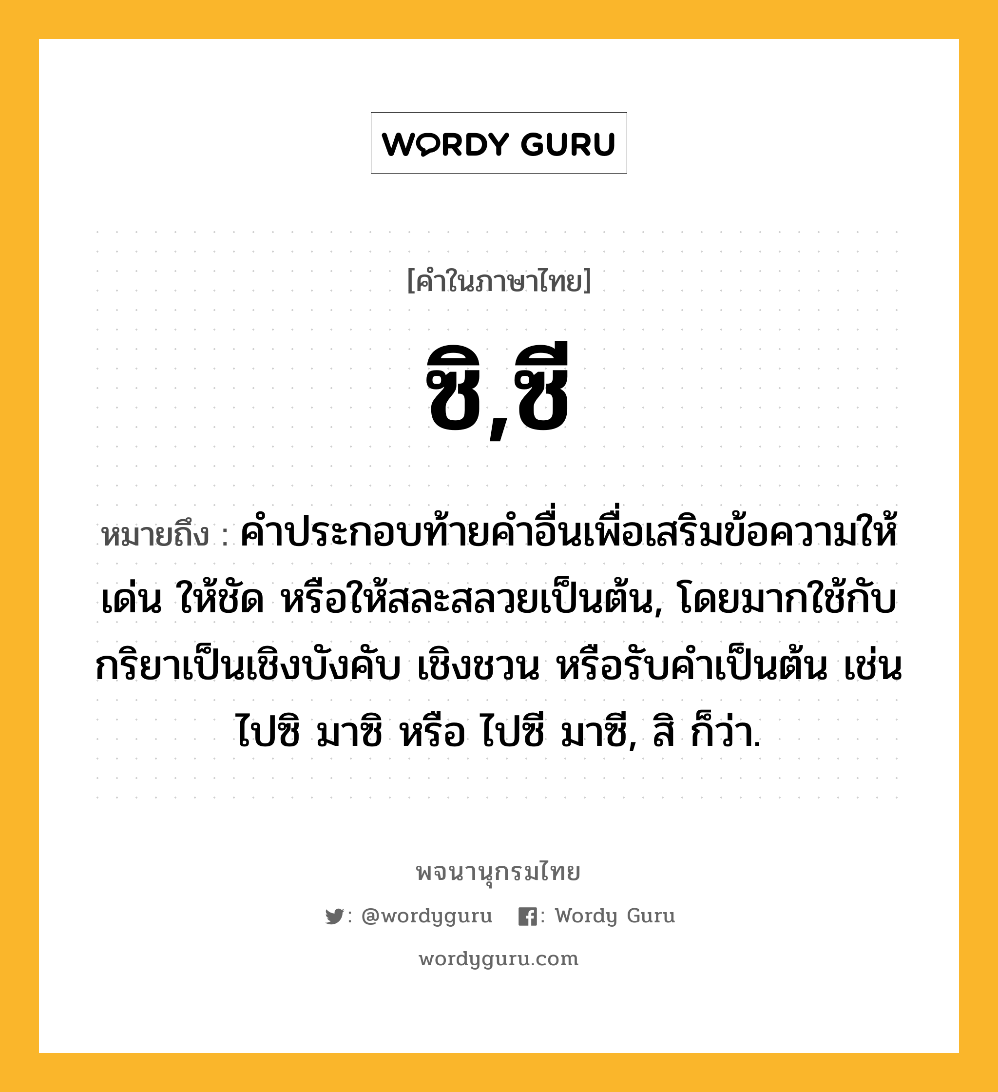 ซิ,ซี ความหมาย หมายถึงอะไร?, คำในภาษาไทย ซิ,ซี หมายถึง คําประกอบท้ายคําอื่นเพื่อเสริมข้อความให้เด่น ให้ชัด หรือให้สละสลวยเป็นต้น, โดยมากใช้กับกริยาเป็นเชิงบังคับ เชิงชวน หรือรับคำเป็นต้น เช่น ไปซิ มาซิ หรือ ไปซี มาซี, สิ ก็ว่า.