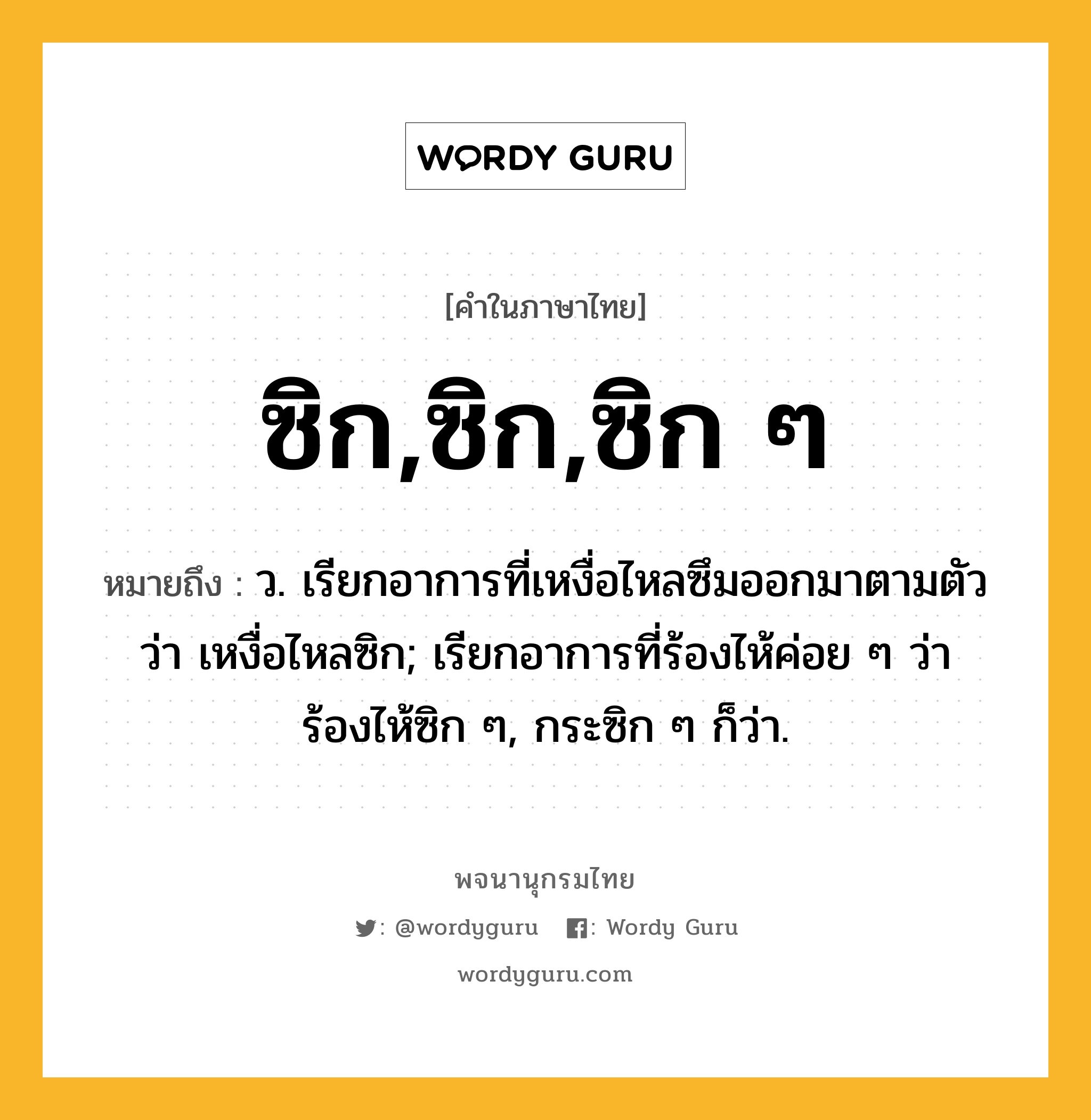 ซิก,ซิก,ซิก ๆ ความหมาย หมายถึงอะไร?, คำในภาษาไทย ซิก,ซิก,ซิก ๆ หมายถึง ว. เรียกอาการที่เหงื่อไหลซึมออกมาตามตัวว่า เหงื่อไหลซิก; เรียกอาการที่ร้องไห้ค่อย ๆ ว่า ร้องไห้ซิก ๆ, กระซิก ๆ ก็ว่า.