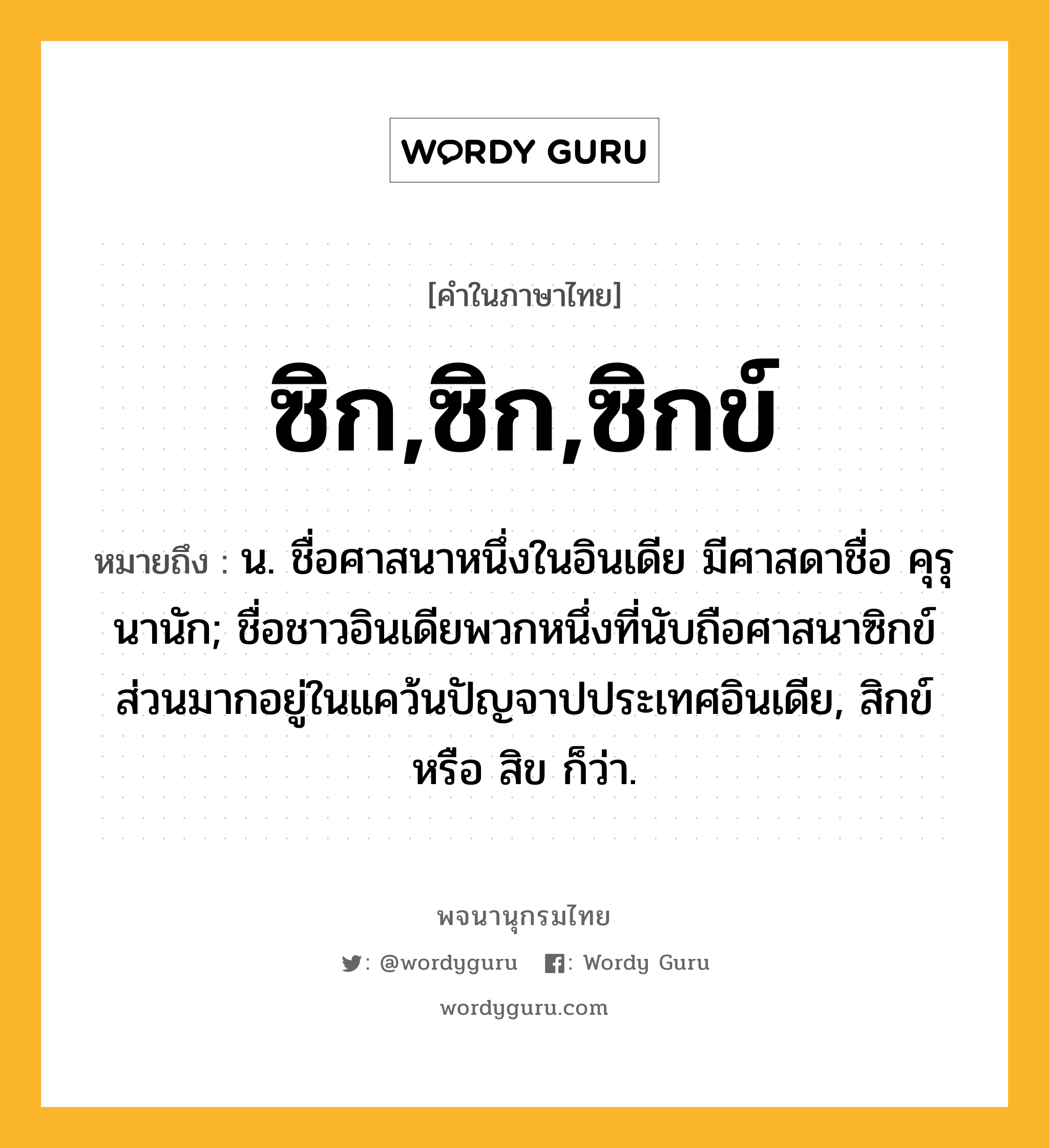 ซิก,ซิก,ซิกข์ ความหมาย หมายถึงอะไร?, คำในภาษาไทย ซิก,ซิก,ซิกข์ หมายถึง น. ชื่อศาสนาหนึ่งในอินเดีย มีศาสดาชื่อ คุรุนานัก; ชื่อชาวอินเดียพวกหนึ่งที่นับถือศาสนาซิกข์ส่วนมากอยู่ในแคว้นปัญจาปประเทศอินเดีย, สิกข์ หรือ สิข ก็ว่า.