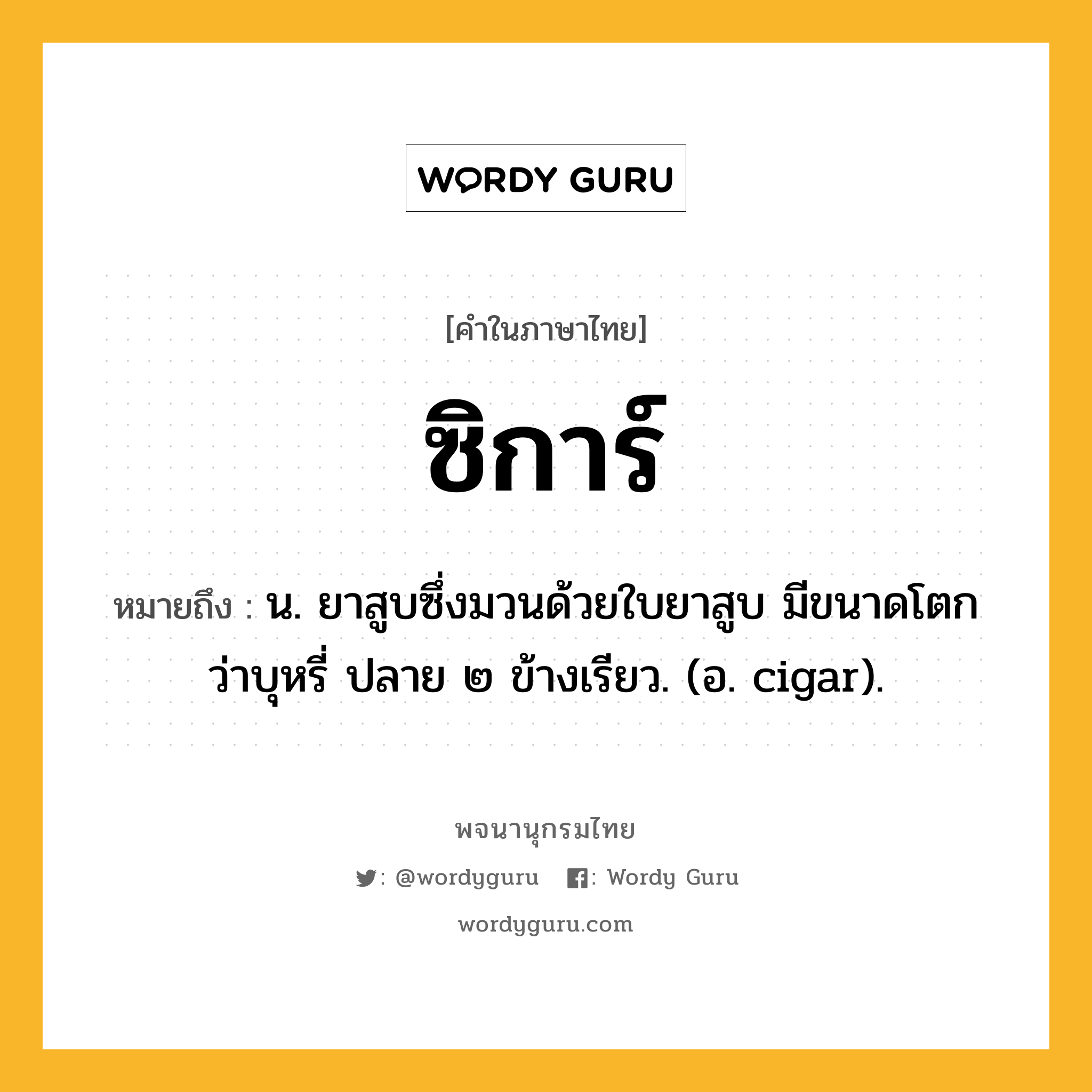 ซิการ์ ความหมาย หมายถึงอะไร?, คำในภาษาไทย ซิการ์ หมายถึง น. ยาสูบซึ่งมวนด้วยใบยาสูบ มีขนาดโตกว่าบุหรี่ ปลาย ๒ ข้างเรียว. (อ. cigar).