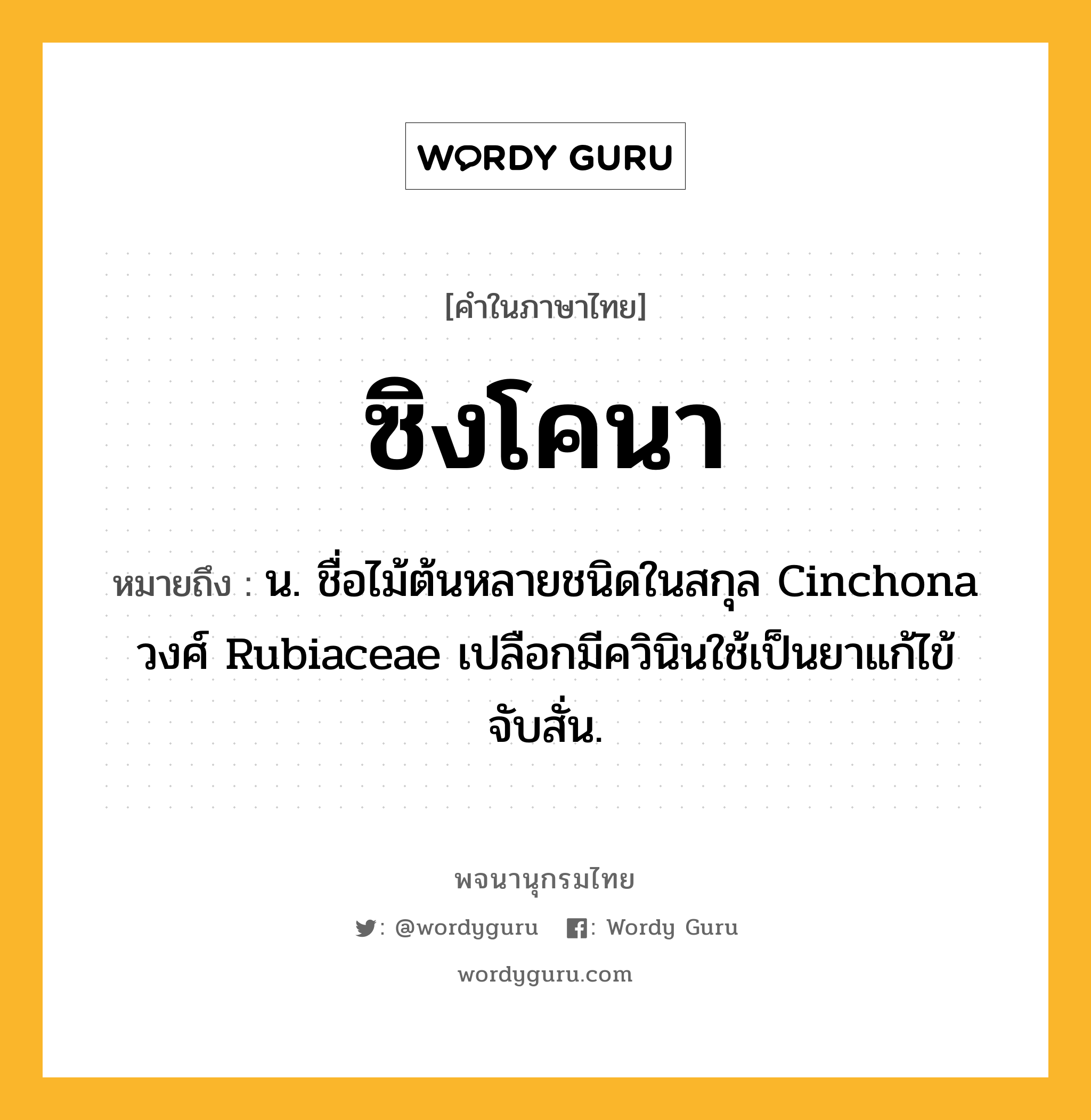 ซิงโคนา ความหมาย หมายถึงอะไร?, คำในภาษาไทย ซิงโคนา หมายถึง น. ชื่อไม้ต้นหลายชนิดในสกุล Cinchona วงศ์ Rubiaceae เปลือกมีควินินใช้เป็นยาแก้ไข้จับสั่น.