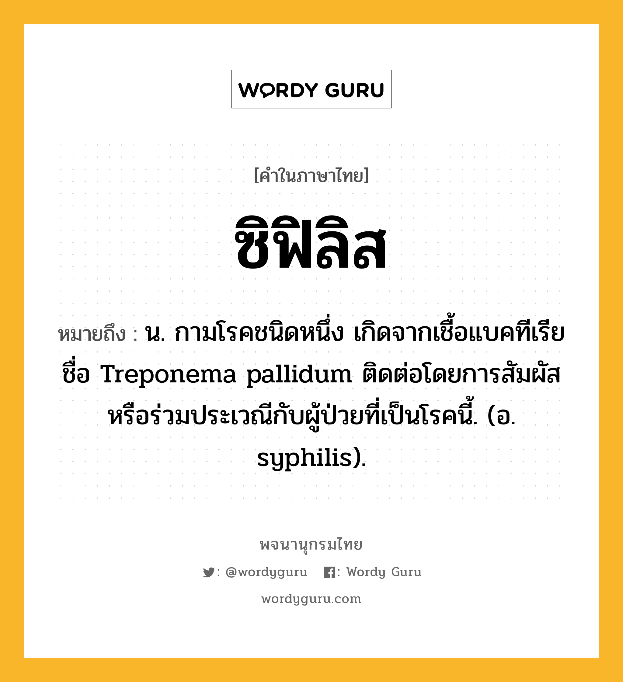 ซิฟิลิส ความหมาย หมายถึงอะไร?, คำในภาษาไทย ซิฟิลิส หมายถึง น. กามโรคชนิดหนึ่ง เกิดจากเชื้อแบคทีเรียชื่อ Treponema pallidum ติดต่อโดยการสัมผัสหรือร่วมประเวณีกับผู้ป่วยที่เป็นโรคนี้. (อ. syphilis).