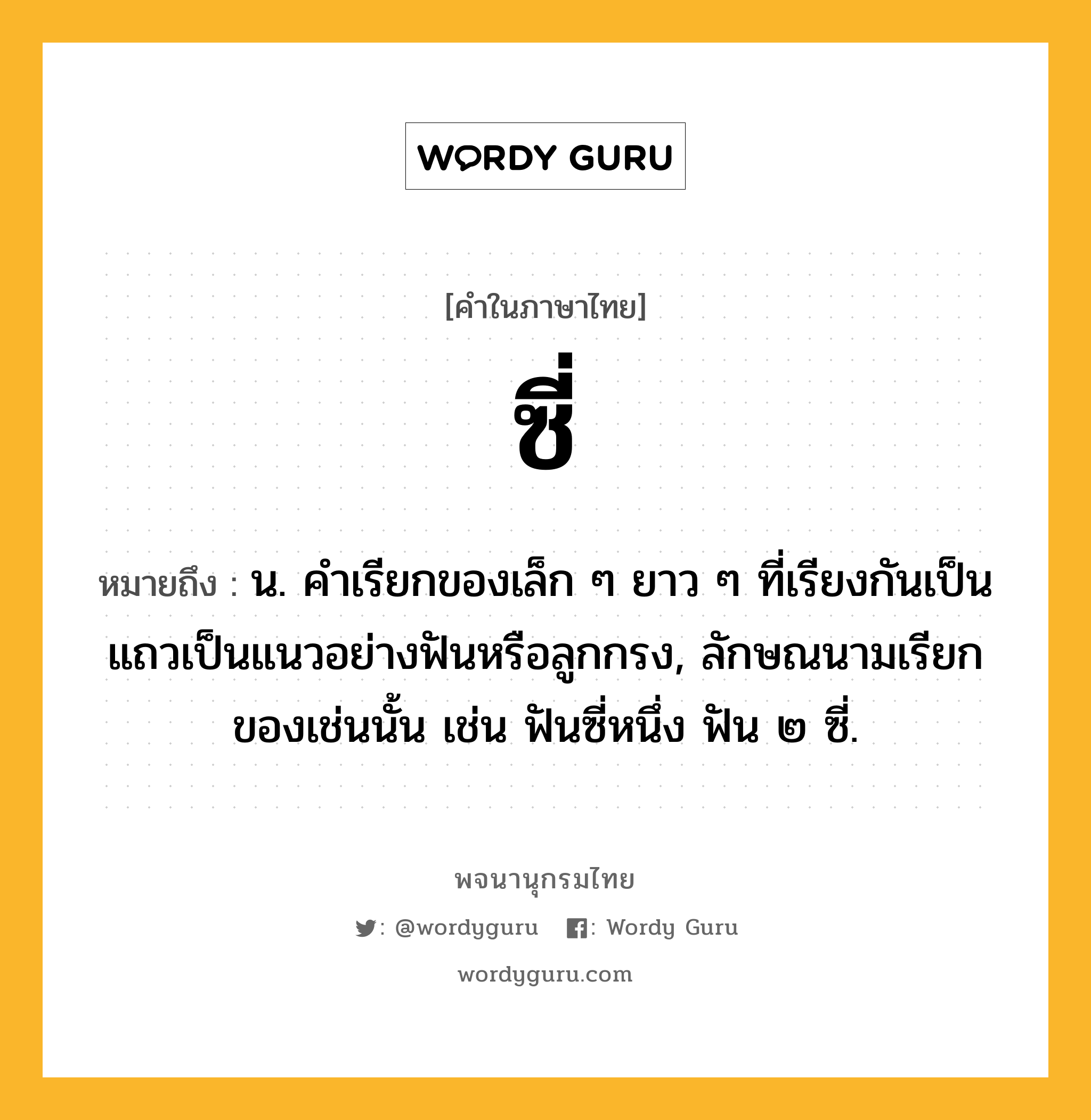 ซี่ ความหมาย หมายถึงอะไร?, คำในภาษาไทย ซี่ หมายถึง น. คําเรียกของเล็ก ๆ ยาว ๆ ที่เรียงกันเป็นแถวเป็นแนวอย่างฟันหรือลูกกรง, ลักษณนามเรียกของเช่นนั้น เช่น ฟันซี่หนึ่ง ฟัน ๒ ซี่.