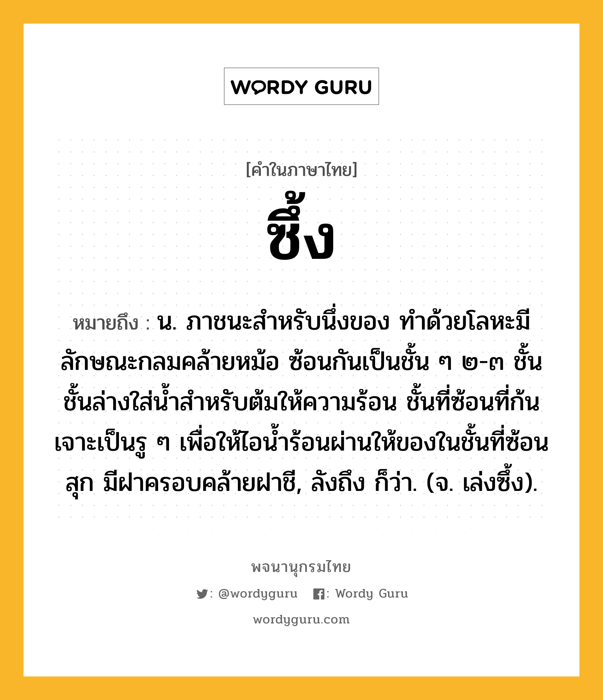 ซึ้ง ความหมาย หมายถึงอะไร?, คำในภาษาไทย ซึ้ง หมายถึง น. ภาชนะสำหรับนึ่งของ ทำด้วยโลหะมีลักษณะกลมคล้ายหม้อ ซ้อนกันเป็นชั้น ๆ ๒-๓ ชั้น ชั้นล่างใส่น้ำสำหรับต้มให้ความร้อน ชั้นที่ซ้อนที่ก้นเจาะเป็นรู ๆ เพื่อให้ไอน้ำร้อนผ่านให้ของในชั้นที่ซ้อนสุก มีฝาครอบคล้ายฝาชี, ลังถึง ก็ว่า. (จ. เล่งซึ้ง).