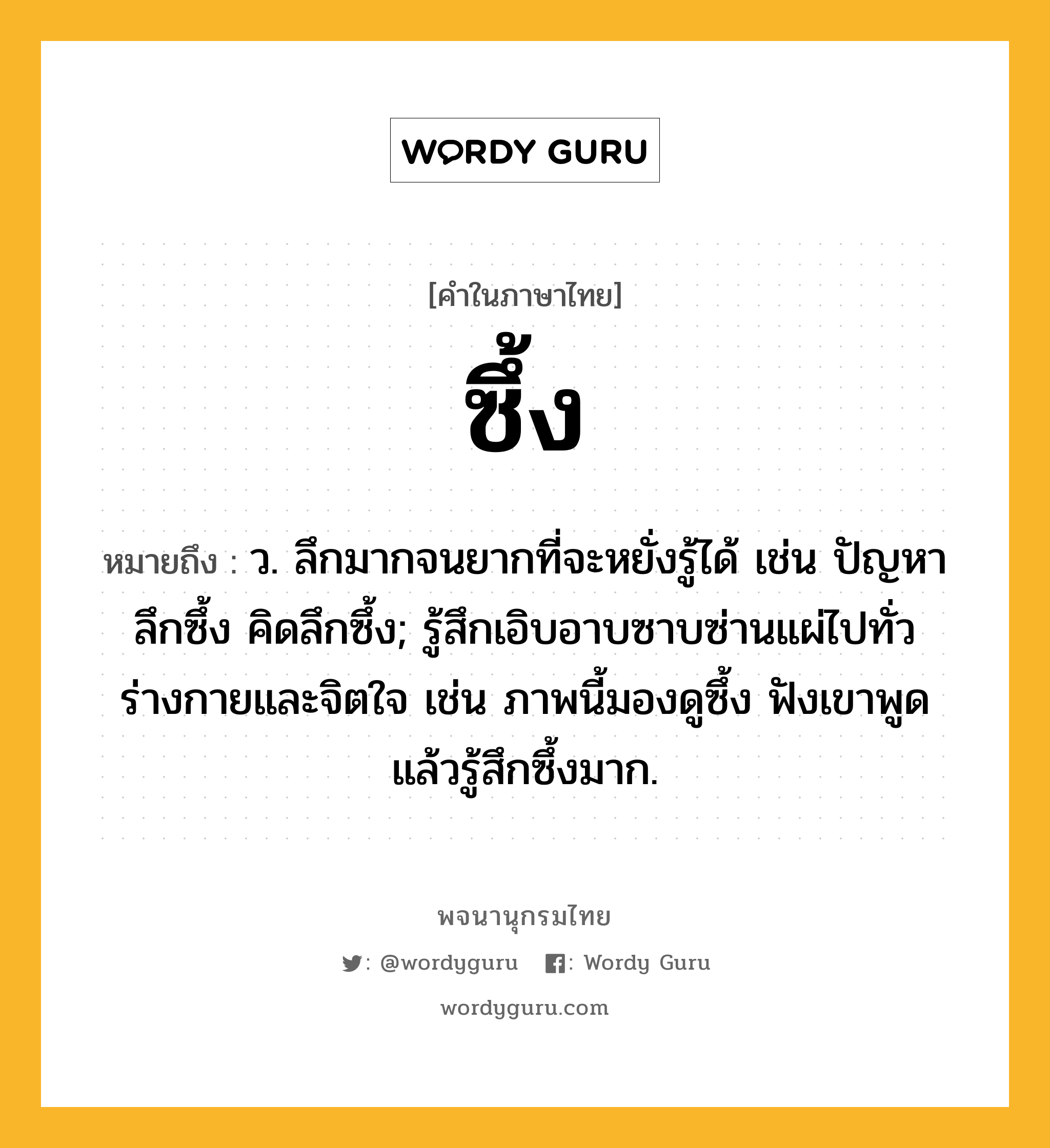 ซึ้ง ความหมาย หมายถึงอะไร?, คำในภาษาไทย ซึ้ง หมายถึง ว. ลึกมากจนยากที่จะหยั่งรู้ได้ เช่น ปัญหาลึกซึ้ง คิดลึกซึ้ง; รู้สึกเอิบอาบซาบซ่านแผ่ไปทั่วร่างกายและจิตใจ เช่น ภาพนี้มองดูซึ้ง ฟังเขาพูดแล้วรู้สึกซึ้งมาก.