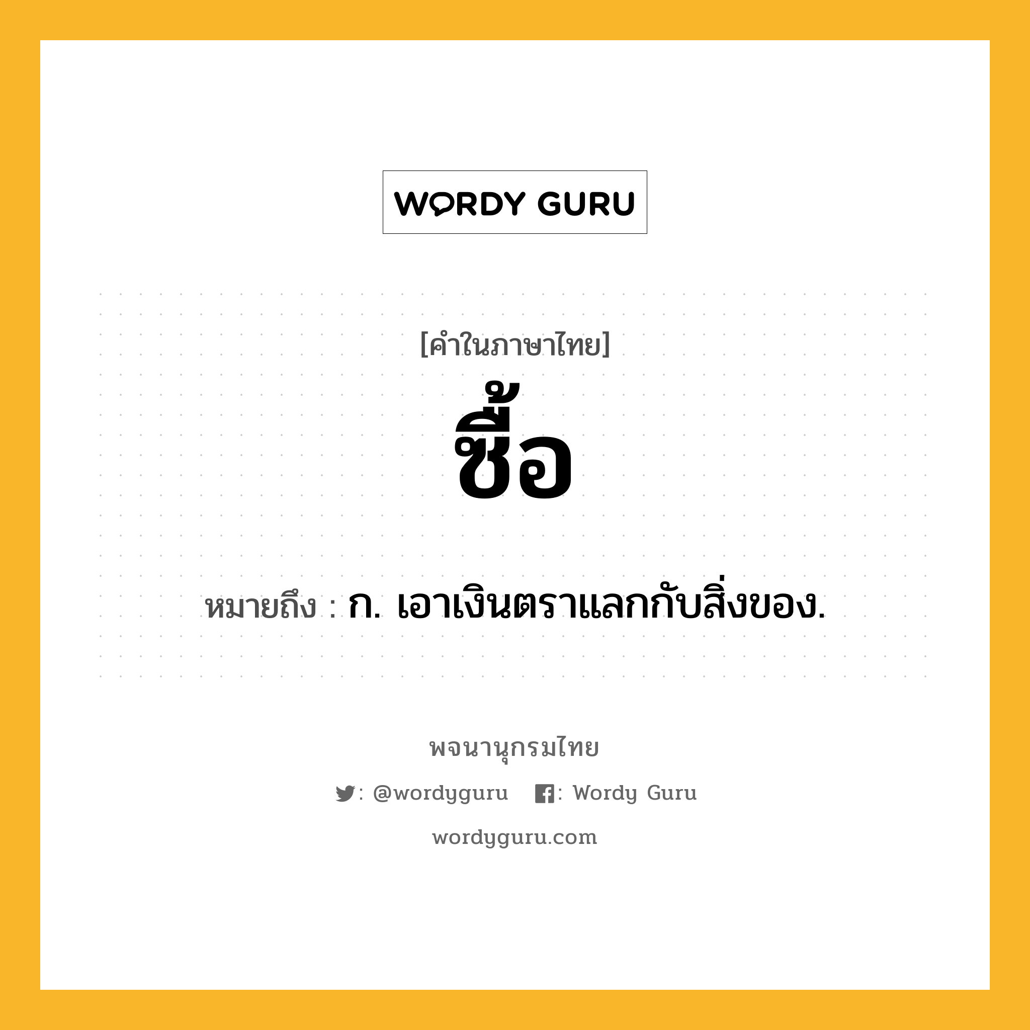 ซื้อ ความหมาย หมายถึงอะไร?, คำในภาษาไทย ซื้อ หมายถึง ก. เอาเงินตราแลกกับสิ่งของ.