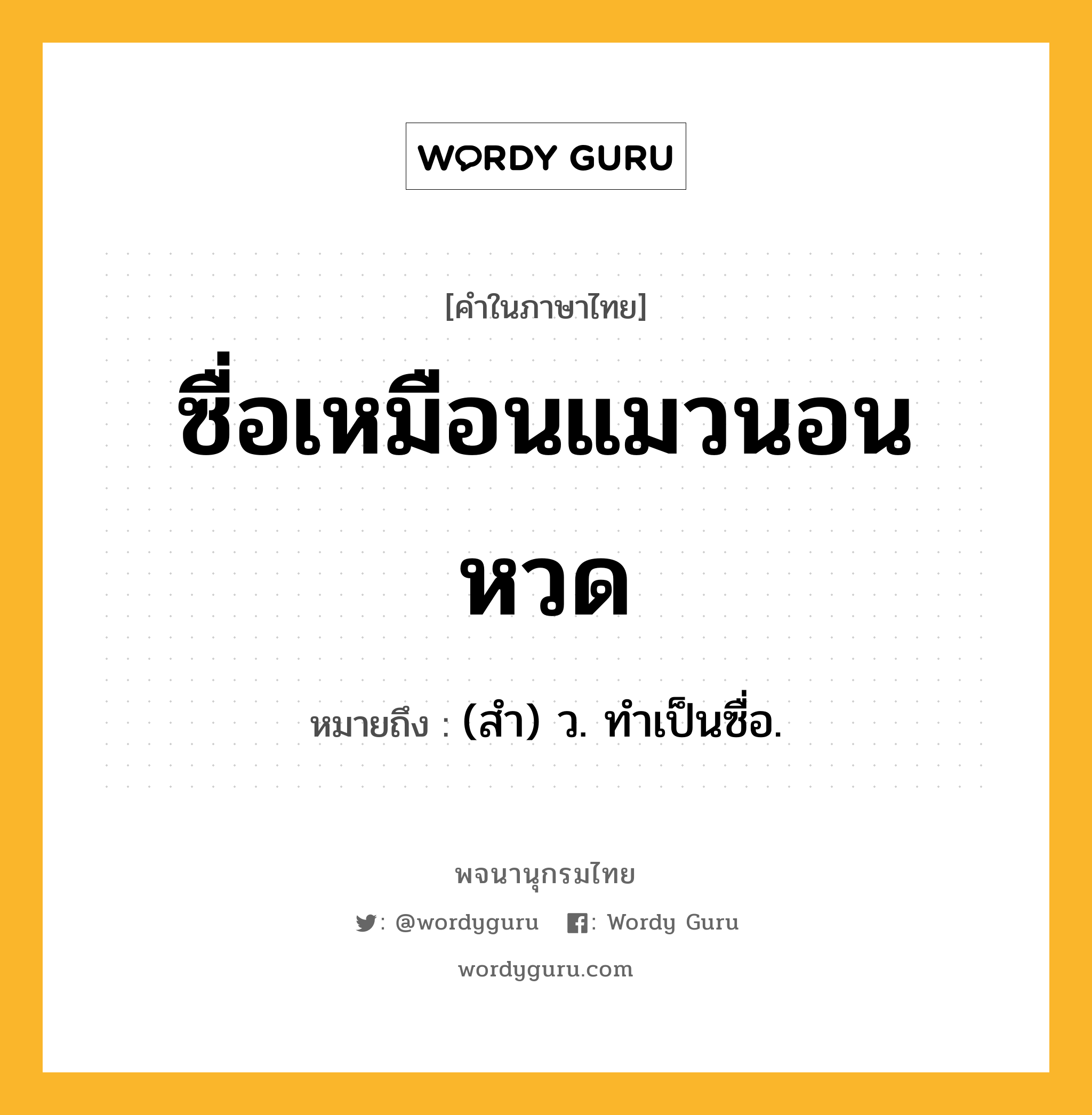 ซื่อเหมือนแมวนอนหวด ความหมาย หมายถึงอะไร?, คำในภาษาไทย ซื่อเหมือนแมวนอนหวด หมายถึง (สํา) ว. ทําเป็นซื่อ.