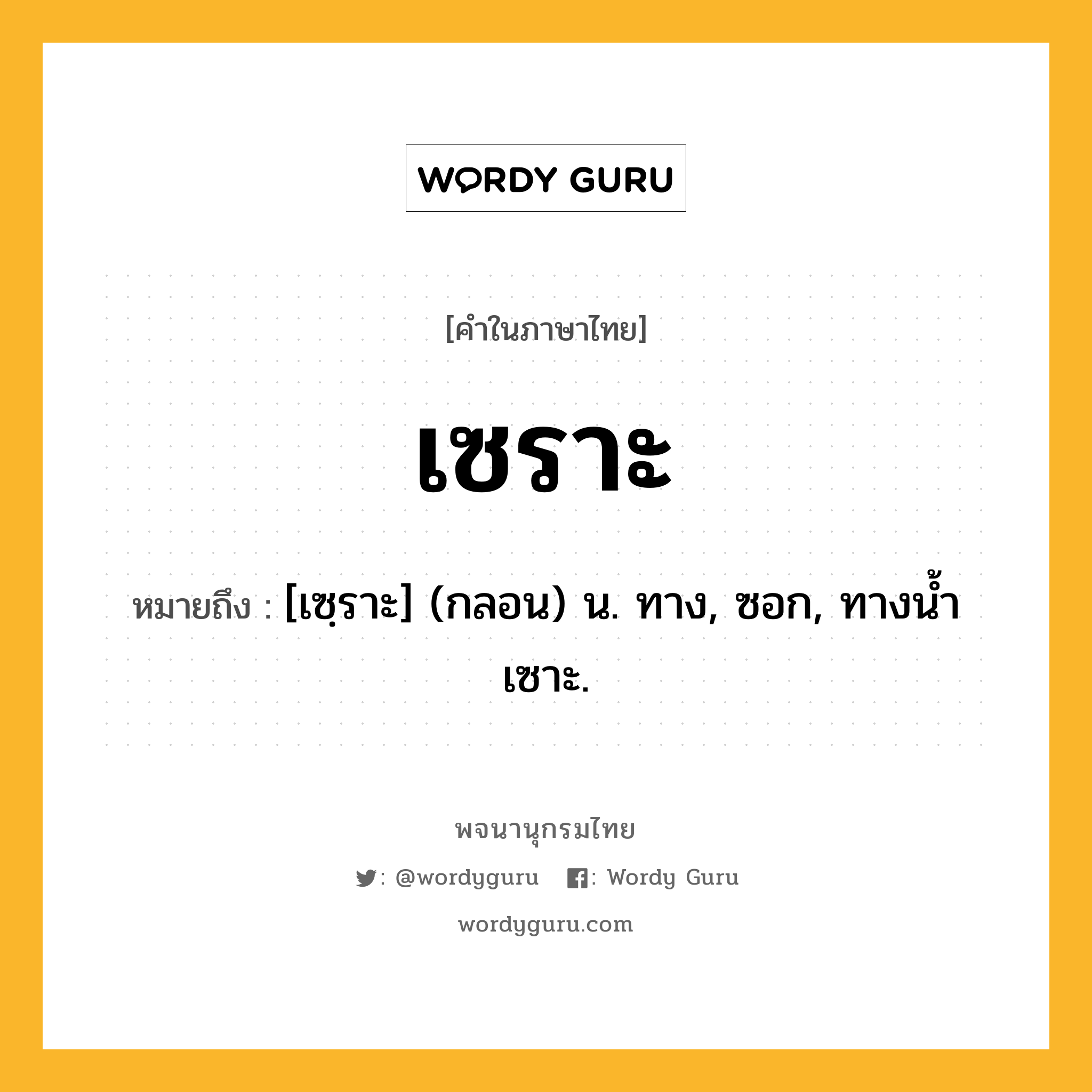 เซราะ ความหมาย หมายถึงอะไร?, คำในภาษาไทย เซราะ หมายถึง [เซฺราะ] (กลอน) น. ทาง, ซอก, ทางนํ้าเซาะ.