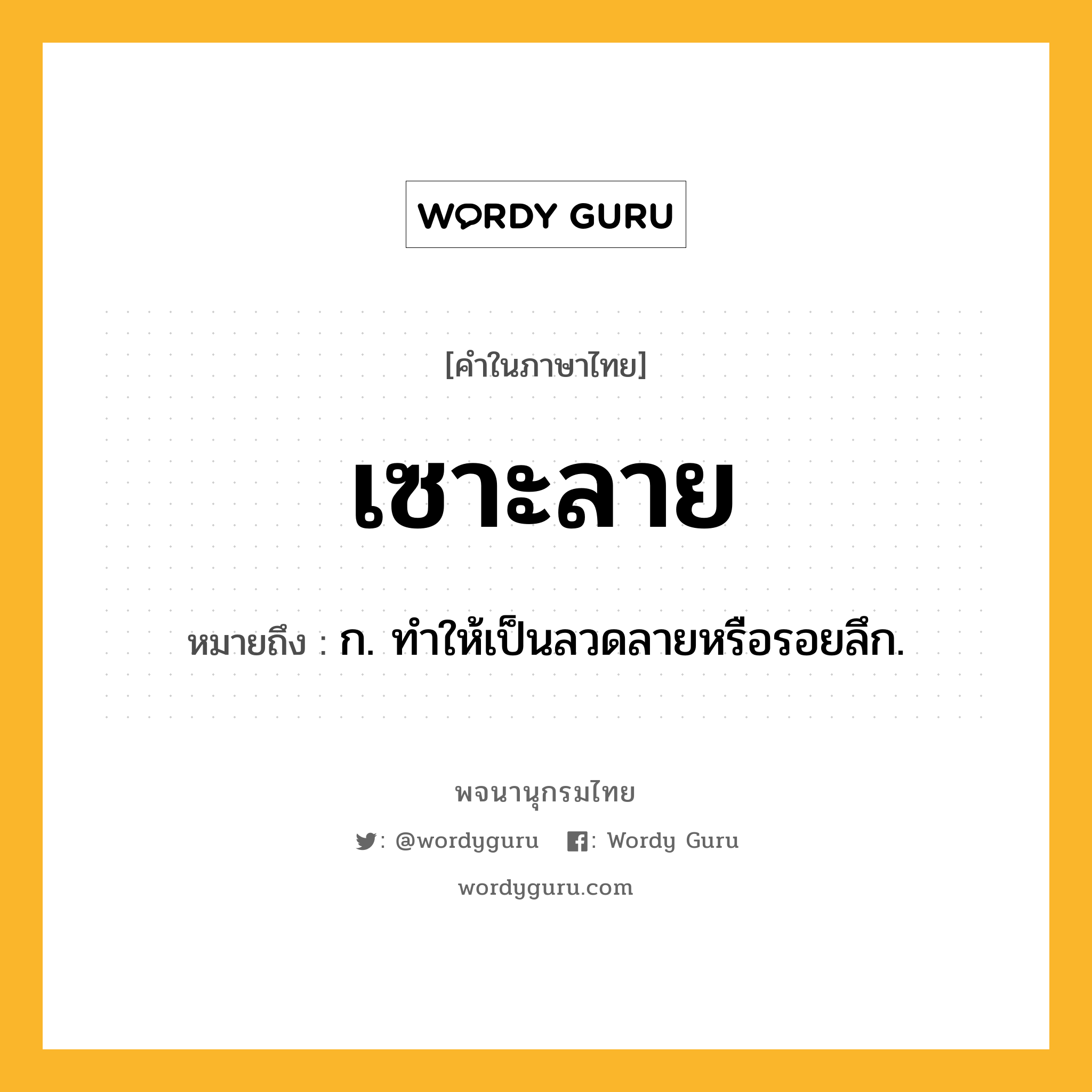 เซาะลาย ความหมาย หมายถึงอะไร?, คำในภาษาไทย เซาะลาย หมายถึง ก. ทําให้เป็นลวดลายหรือรอยลึก.