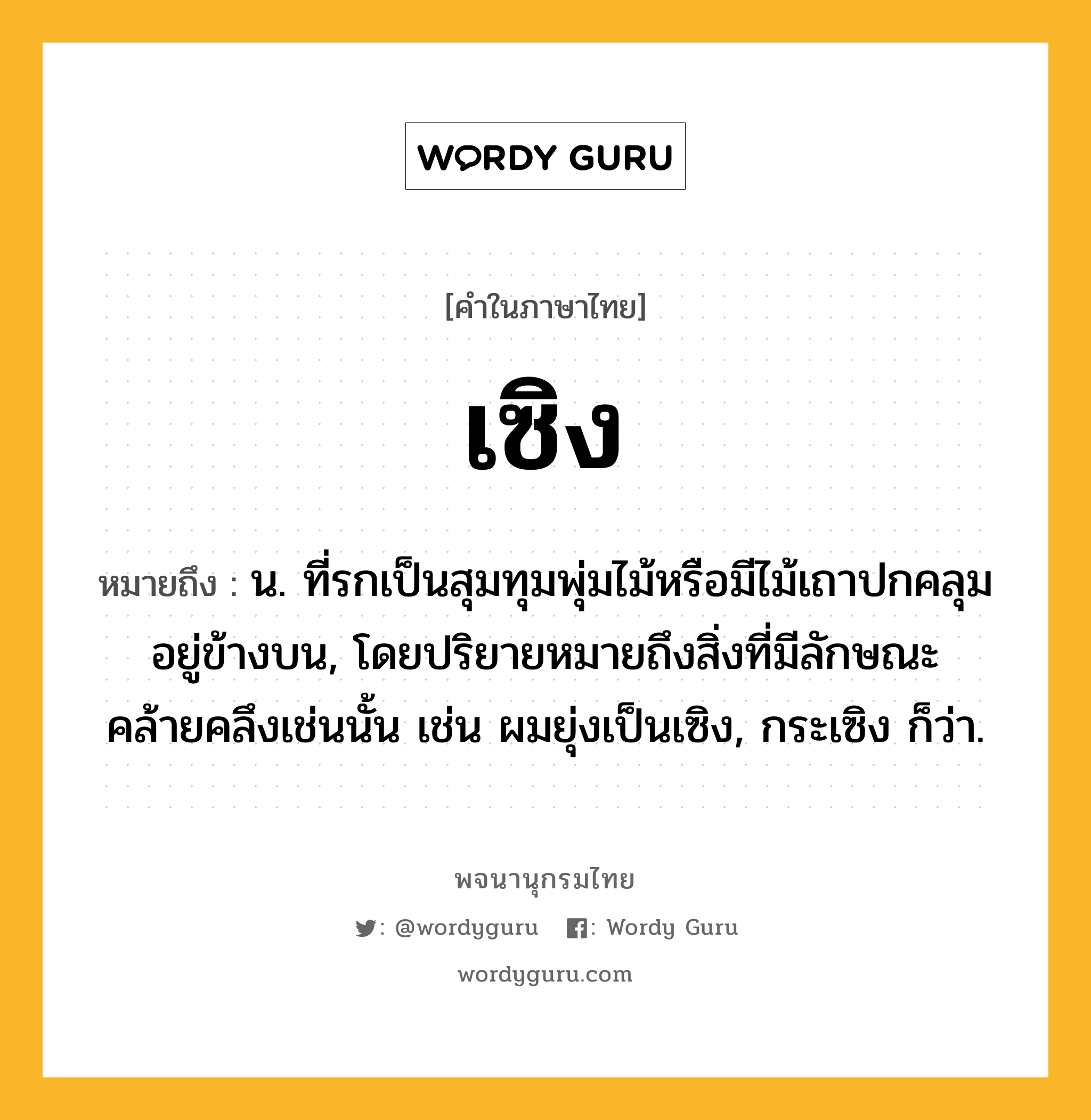 เซิง ความหมาย หมายถึงอะไร?, คำในภาษาไทย เซิง หมายถึง น. ที่รกเป็นสุมทุมพุ่มไม้หรือมีไม้เถาปกคลุมอยู่ข้างบน, โดยปริยายหมายถึงสิ่งที่มีลักษณะคล้ายคลึงเช่นนั้น เช่น ผมยุ่งเป็นเซิง, กระเซิง ก็ว่า.