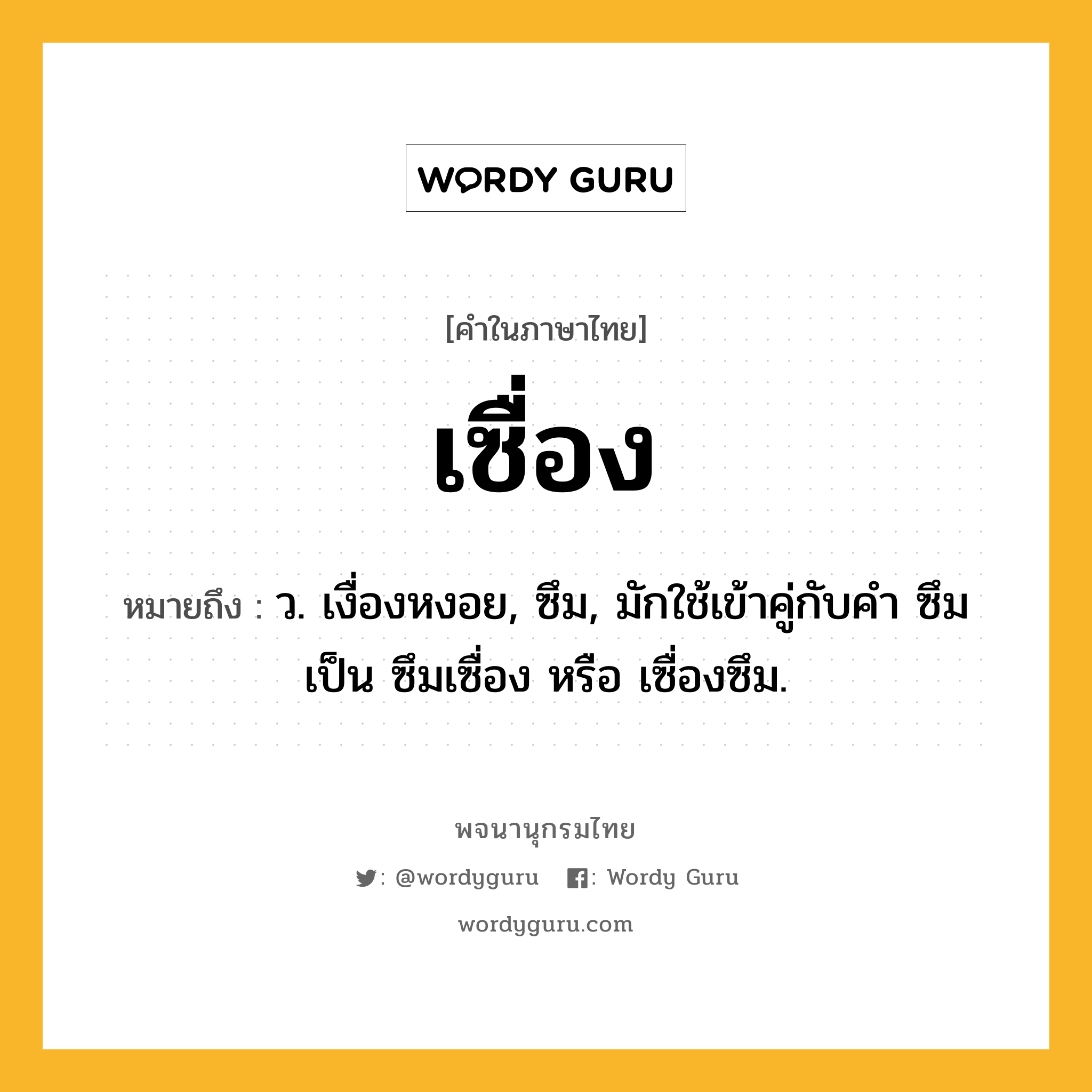 เซื่อง ความหมาย หมายถึงอะไร?, คำในภาษาไทย เซื่อง หมายถึง ว. เงื่องหงอย, ซึม, มักใช้เข้าคู่กับคำ ซึม เป็น ซึมเซื่อง หรือ เซื่องซึม.