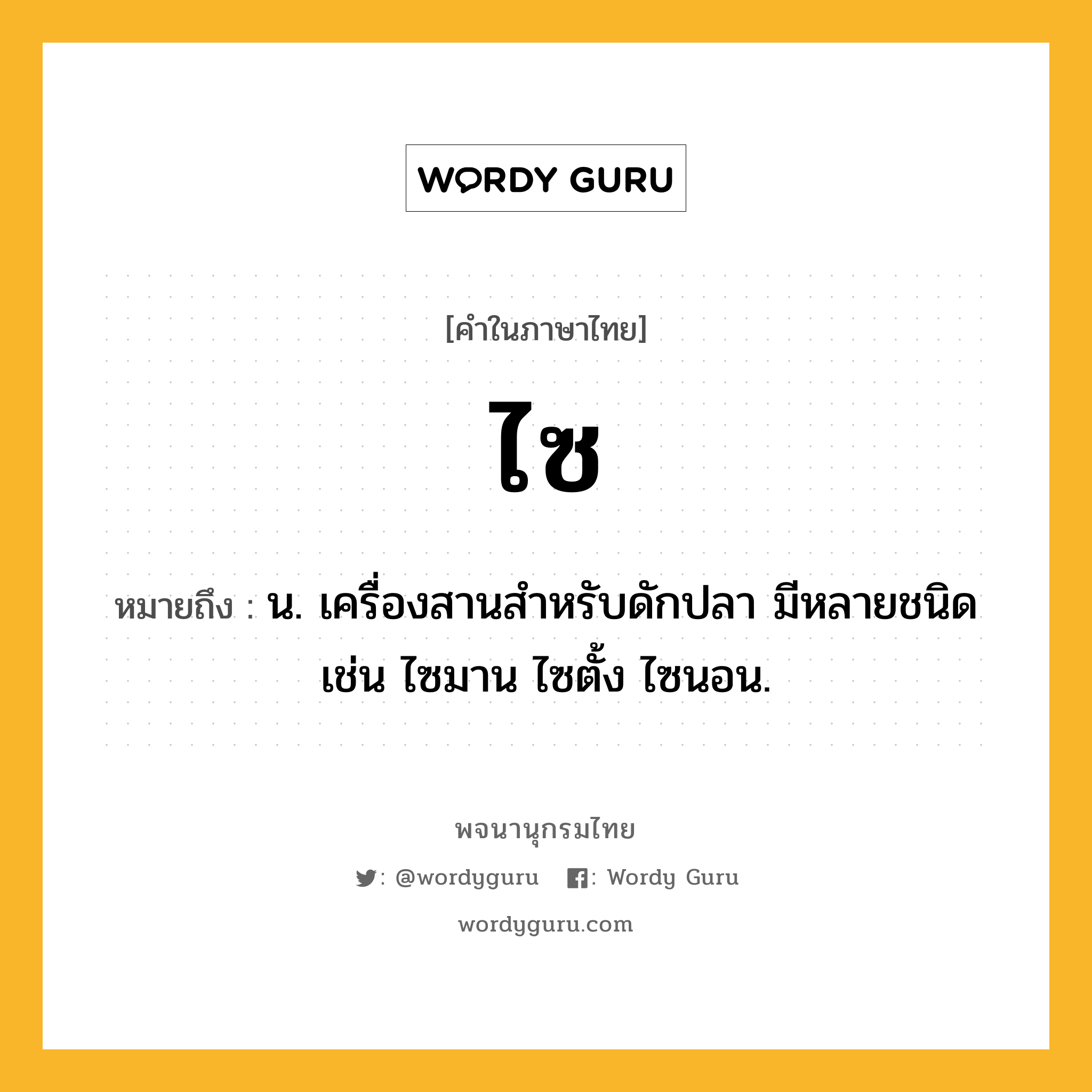 ไซ ความหมาย หมายถึงอะไร?, คำในภาษาไทย ไซ หมายถึง น. เครื่องสานสําหรับดักปลา มีหลายชนิด เช่น ไซมาน ไซตั้ง ไซนอน.