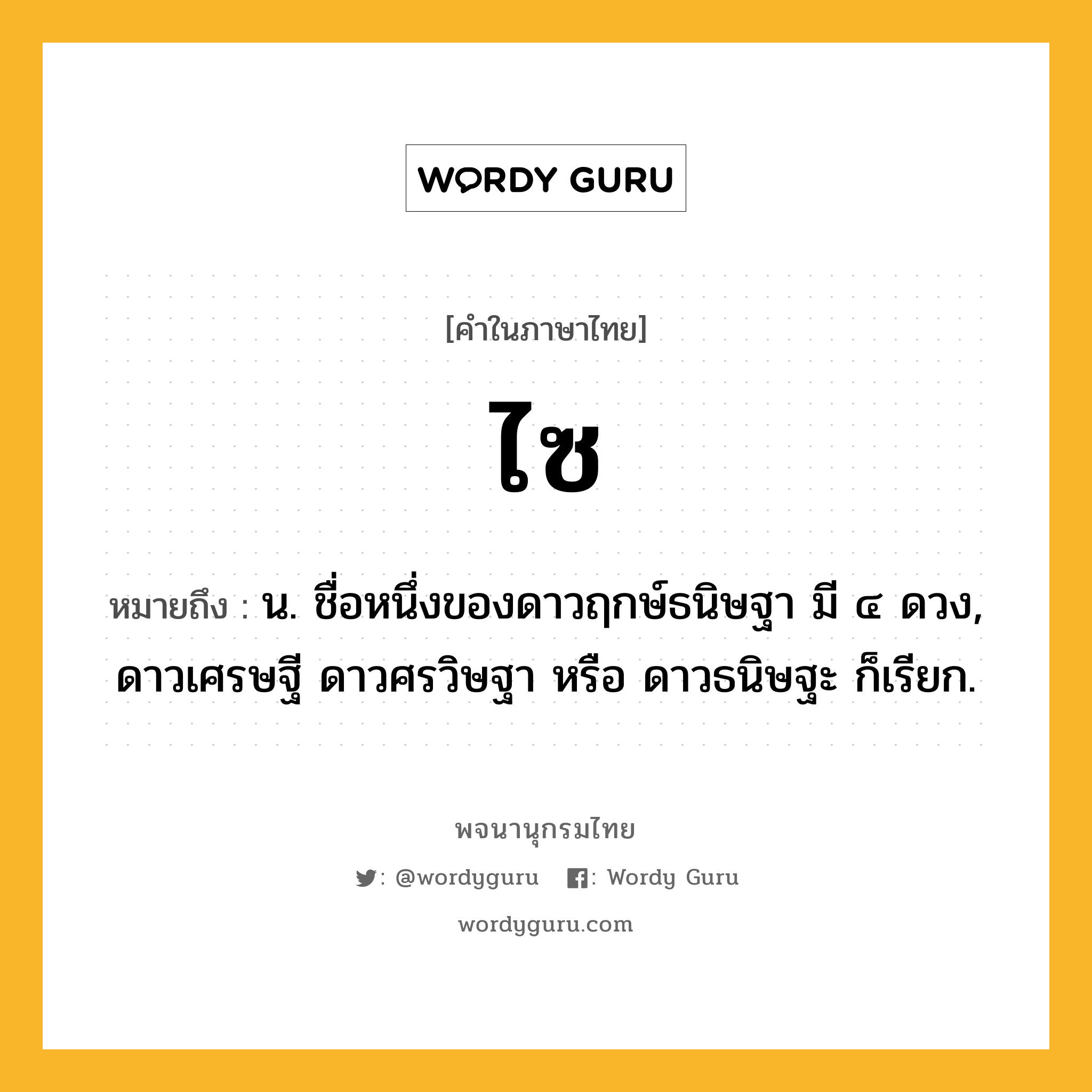 ไซ ความหมาย หมายถึงอะไร?, คำในภาษาไทย ไซ หมายถึง น. ชื่อหนึ่งของดาวฤกษ์ธนิษฐา มี ๔ ดวง, ดาวเศรษฐี ดาวศรวิษฐา หรือ ดาวธนิษฐะ ก็เรียก.