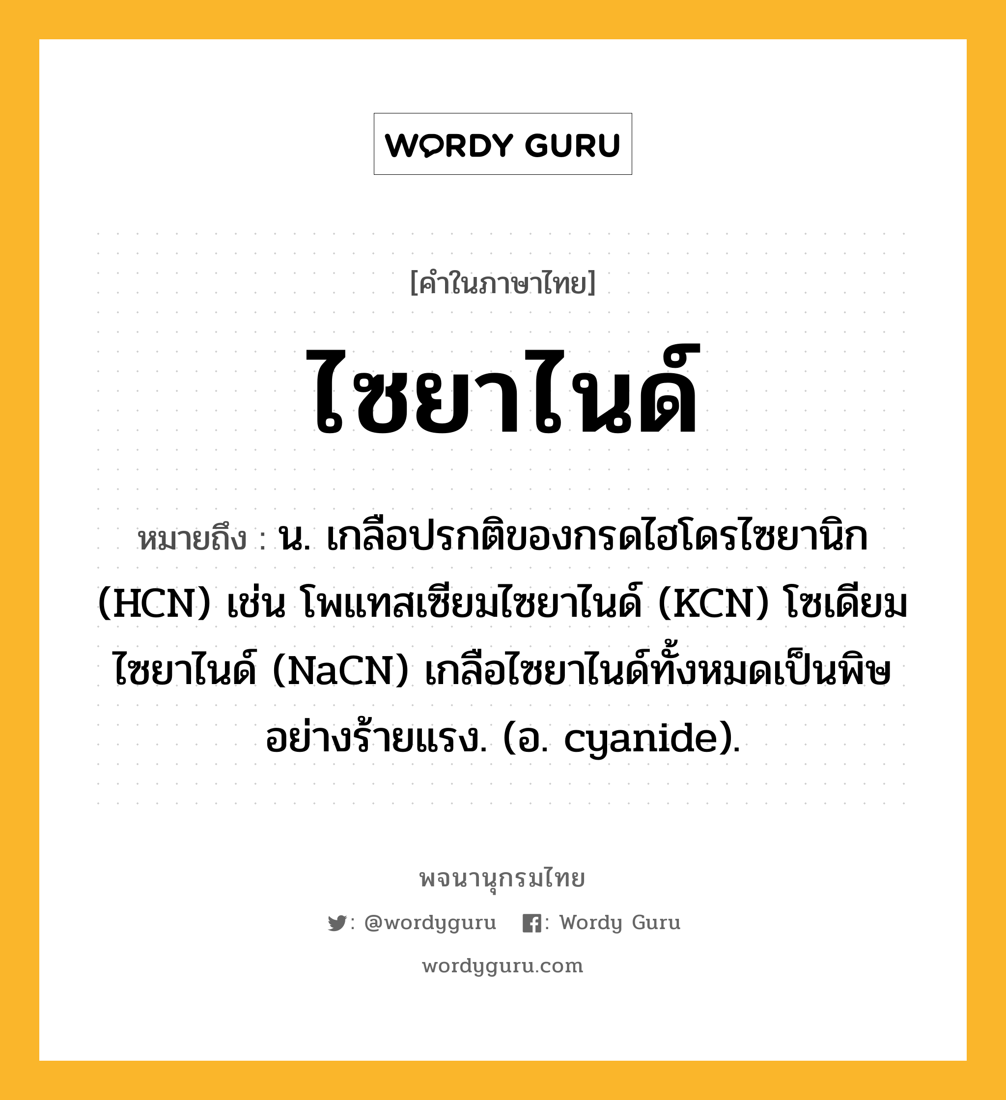 ไซยาไนด์ ความหมาย หมายถึงอะไร?, คำในภาษาไทย ไซยาไนด์ หมายถึง น. เกลือปรกติของกรดไฮโดรไซยานิก (HCN) เช่น โพแทสเซียมไซยาไนด์ (KCN) โซเดียมไซยาไนด์ (NaCN) เกลือไซยาไนด์ทั้งหมดเป็นพิษอย่างร้ายแรง. (อ. cyanide).